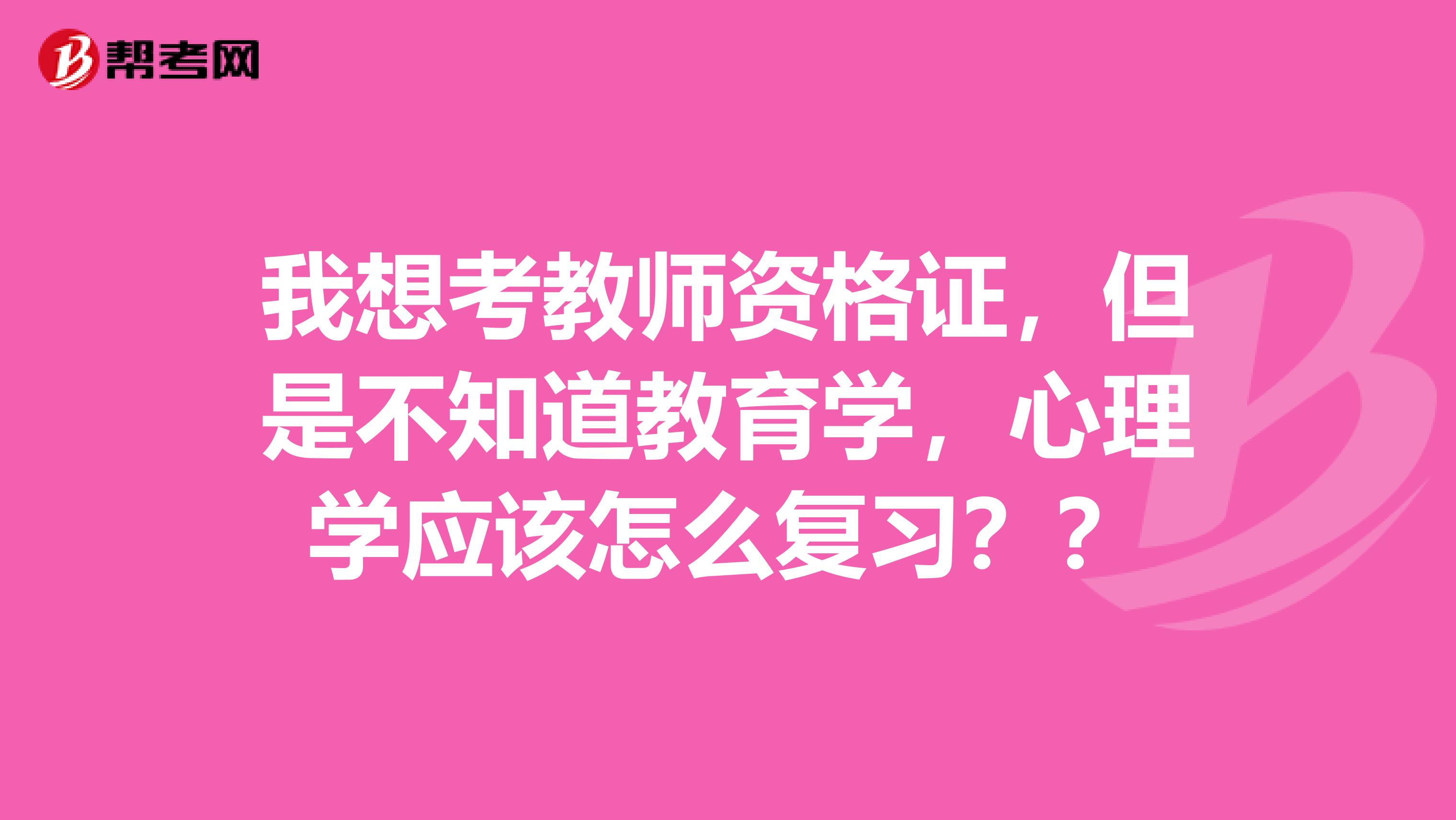 我想考教师资格证，但是不知道教育学，心理学应该怎么复习？？