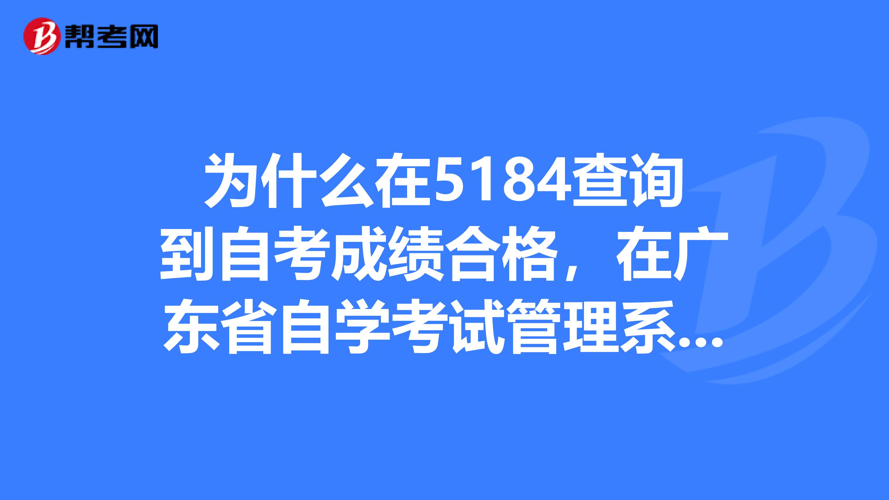 为什么在5184查询到自考成绩合格,在广东省自学考试管理系统上却查询不到已经合格的课程成绩