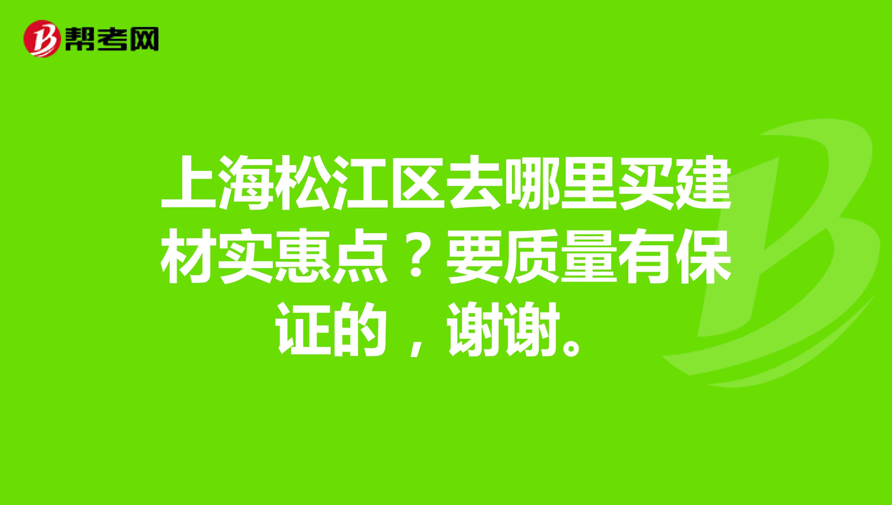 上海松江区去哪里买建材实惠点？要质量有保证的，谢谢。