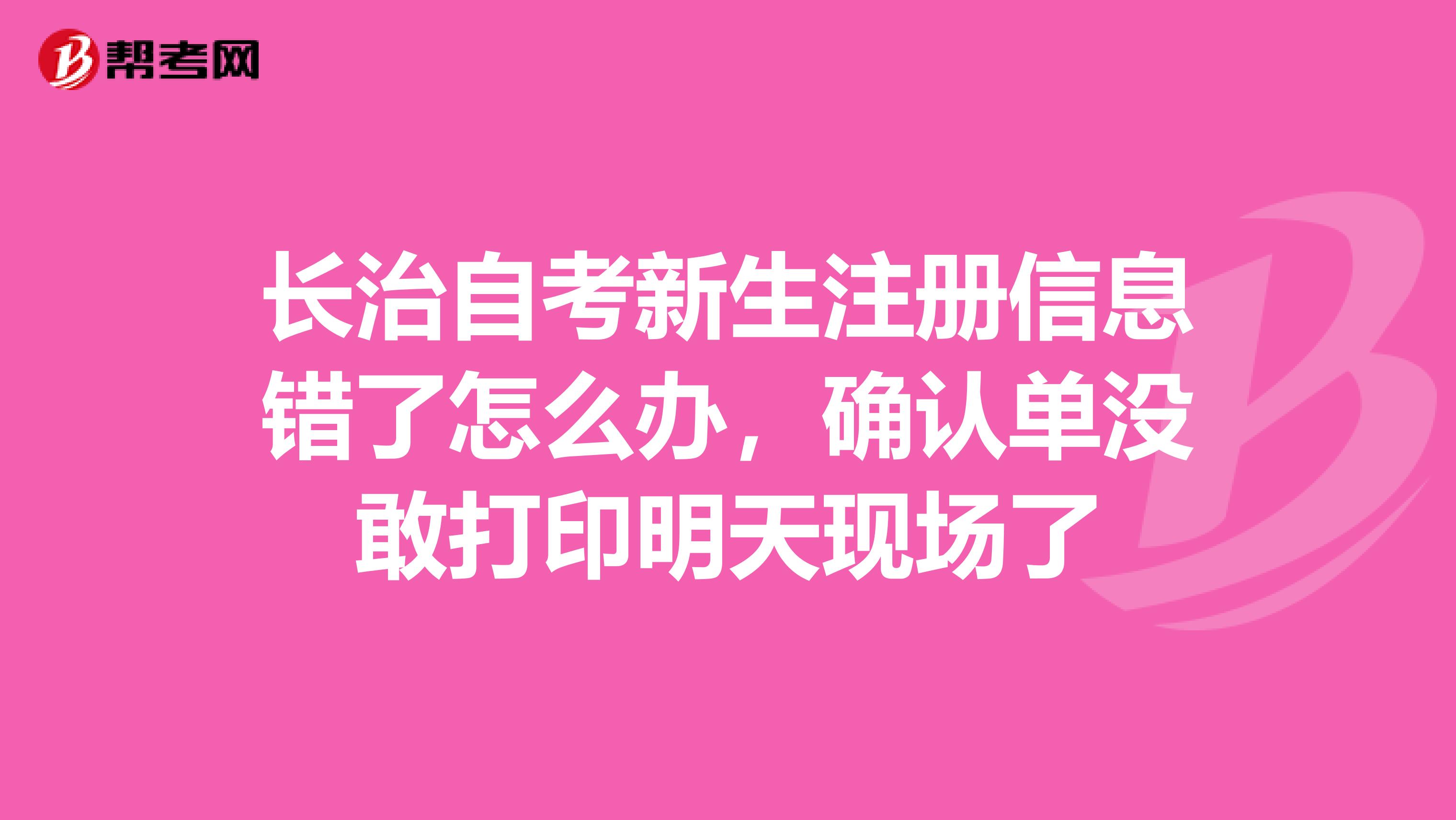 長治自考新生注冊信息錯了怎么辦，確認單沒敢打印明天現場了