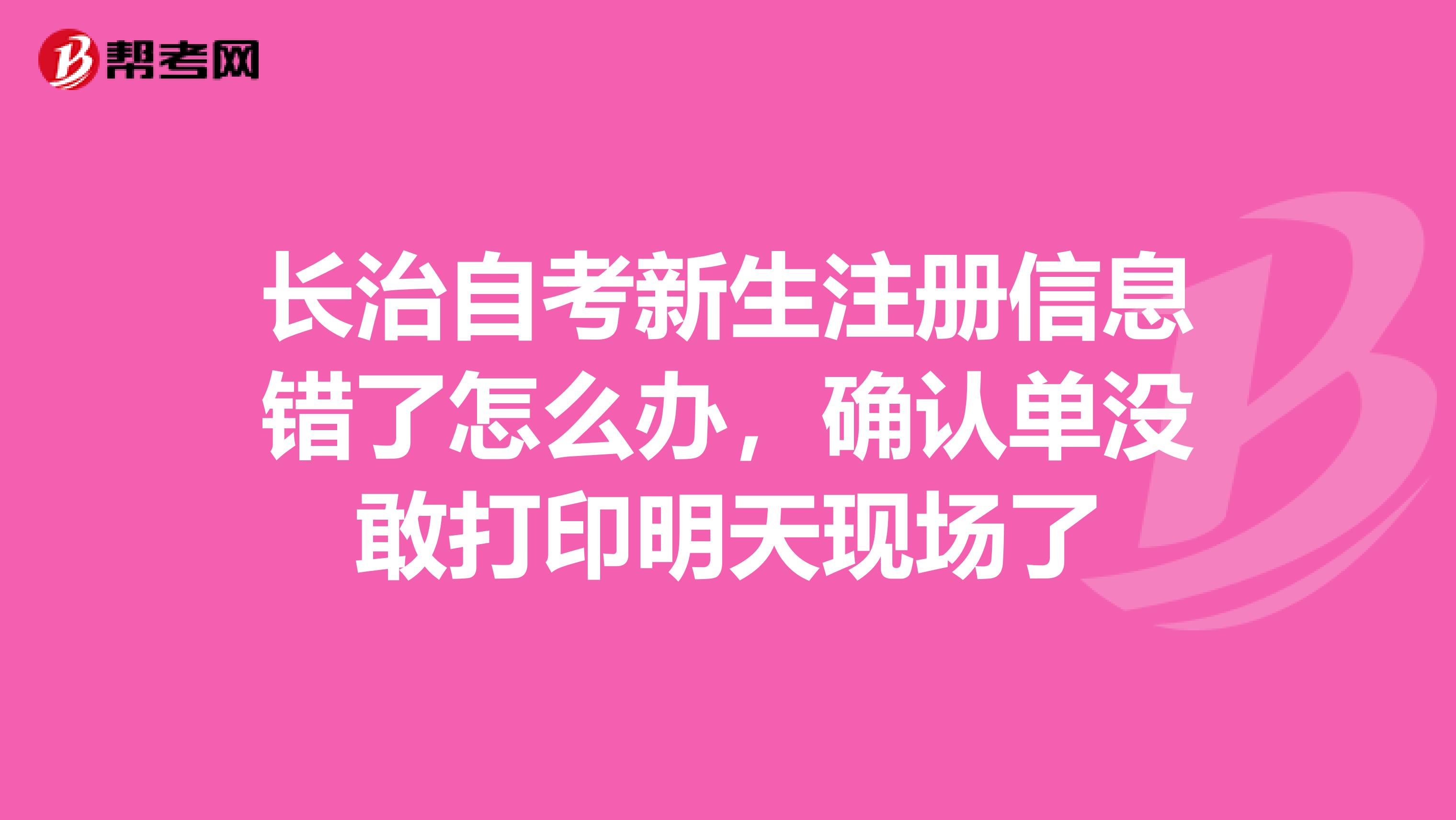 长治自考新生注册信息错了怎么办，确认单没敢打印明天现场了