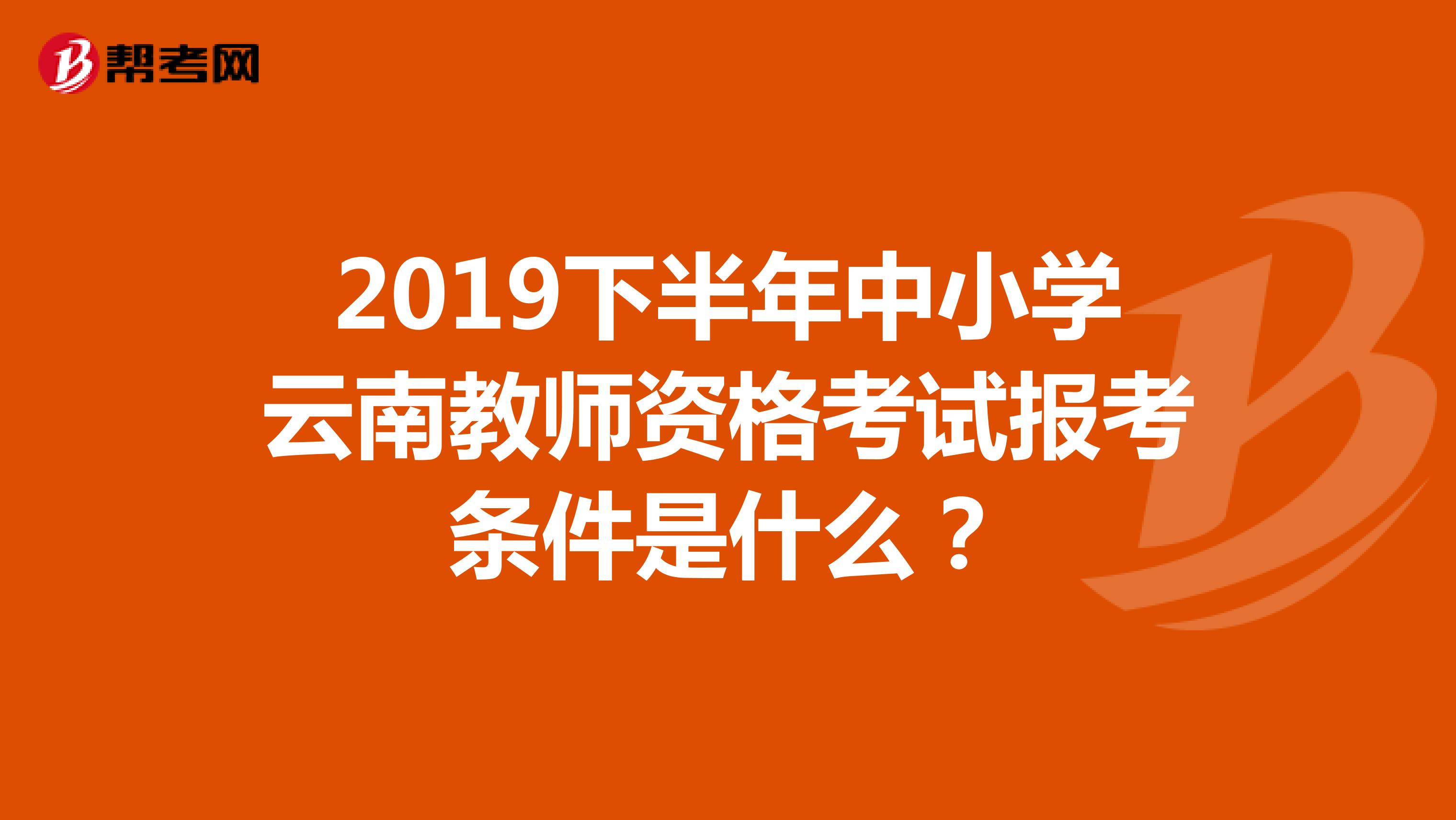 2019下半年中小学云南教师资格考试报考条件是什么？