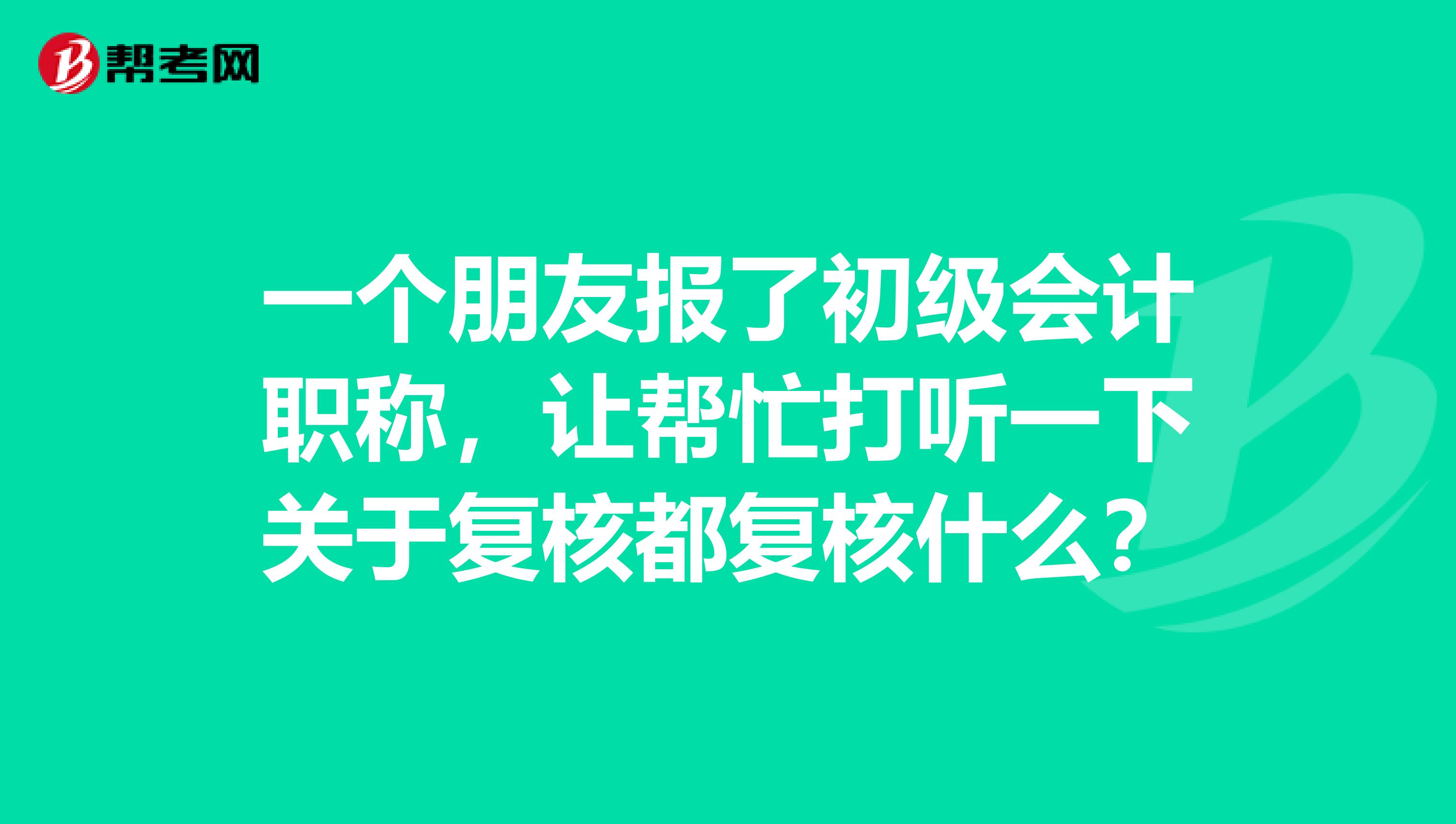 一個(gè)朋友報(bào)了初級(jí)會(huì)計(jì)職稱，讓幫忙打聽一下關(guān)于復(fù)核都復(fù)核什么？