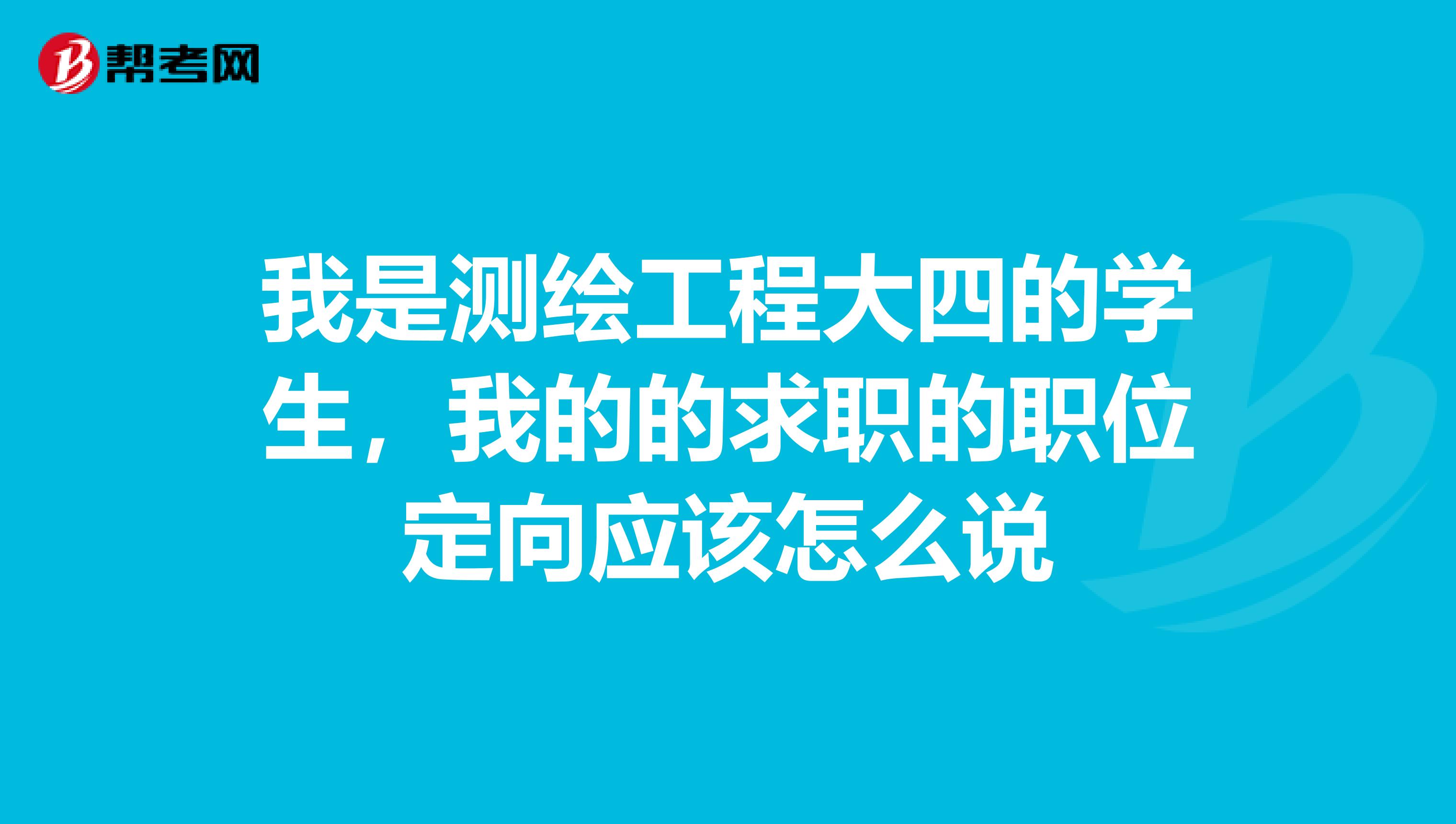 我是测绘工程大四的学生,我的的求职的职位定向应该怎么说