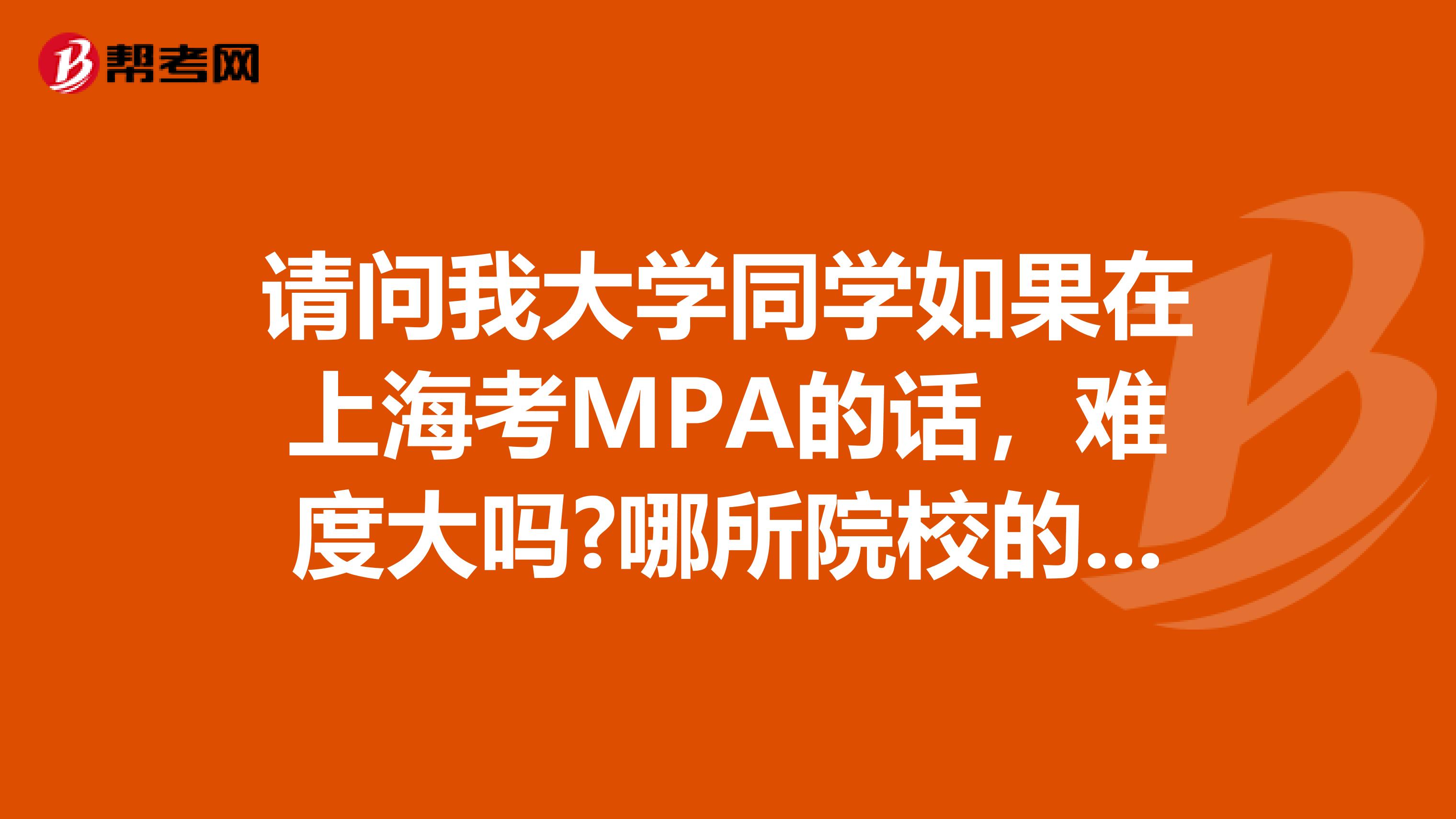 请问我大学同学如果在上海考MPA的话,难度大吗?哪所院校的MPA比较好?