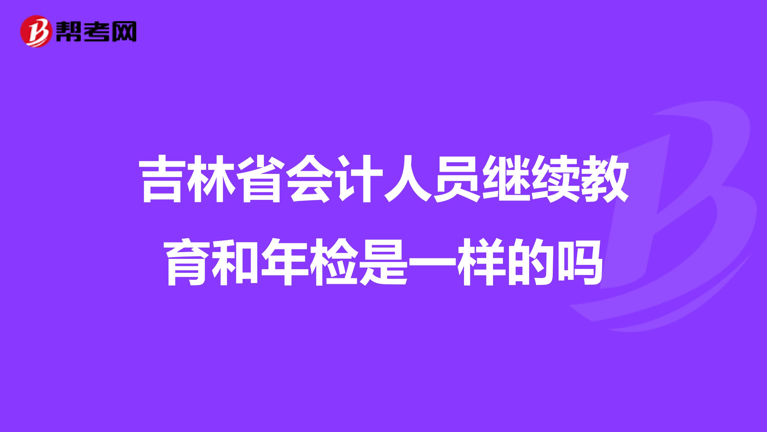 吉林省会计人员继续教育和年检是一样的吗