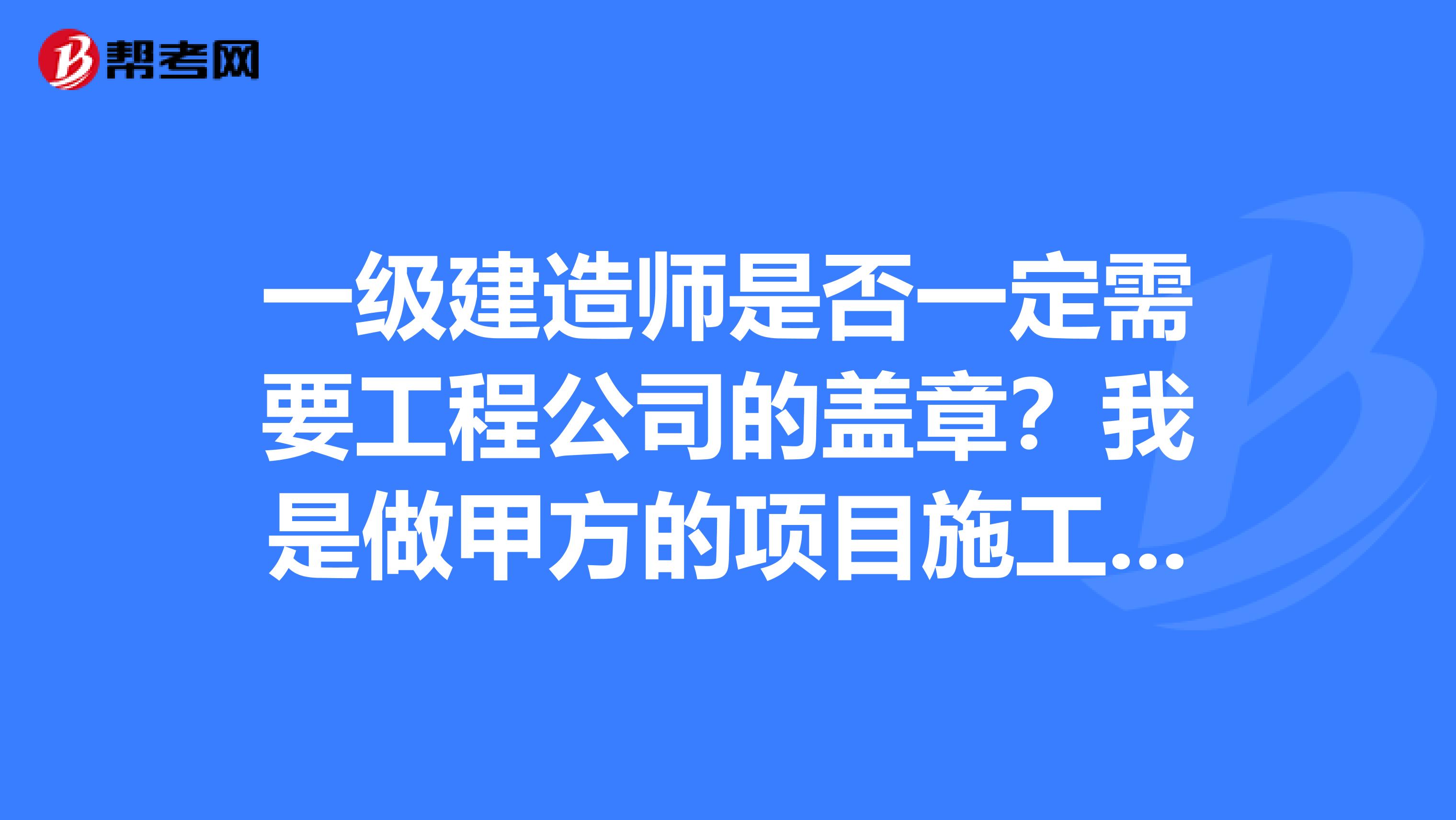 一级建造师是否一定需要工程公司的盖章？我是做甲方的项目施工管理的，公司不是施工单位性质的