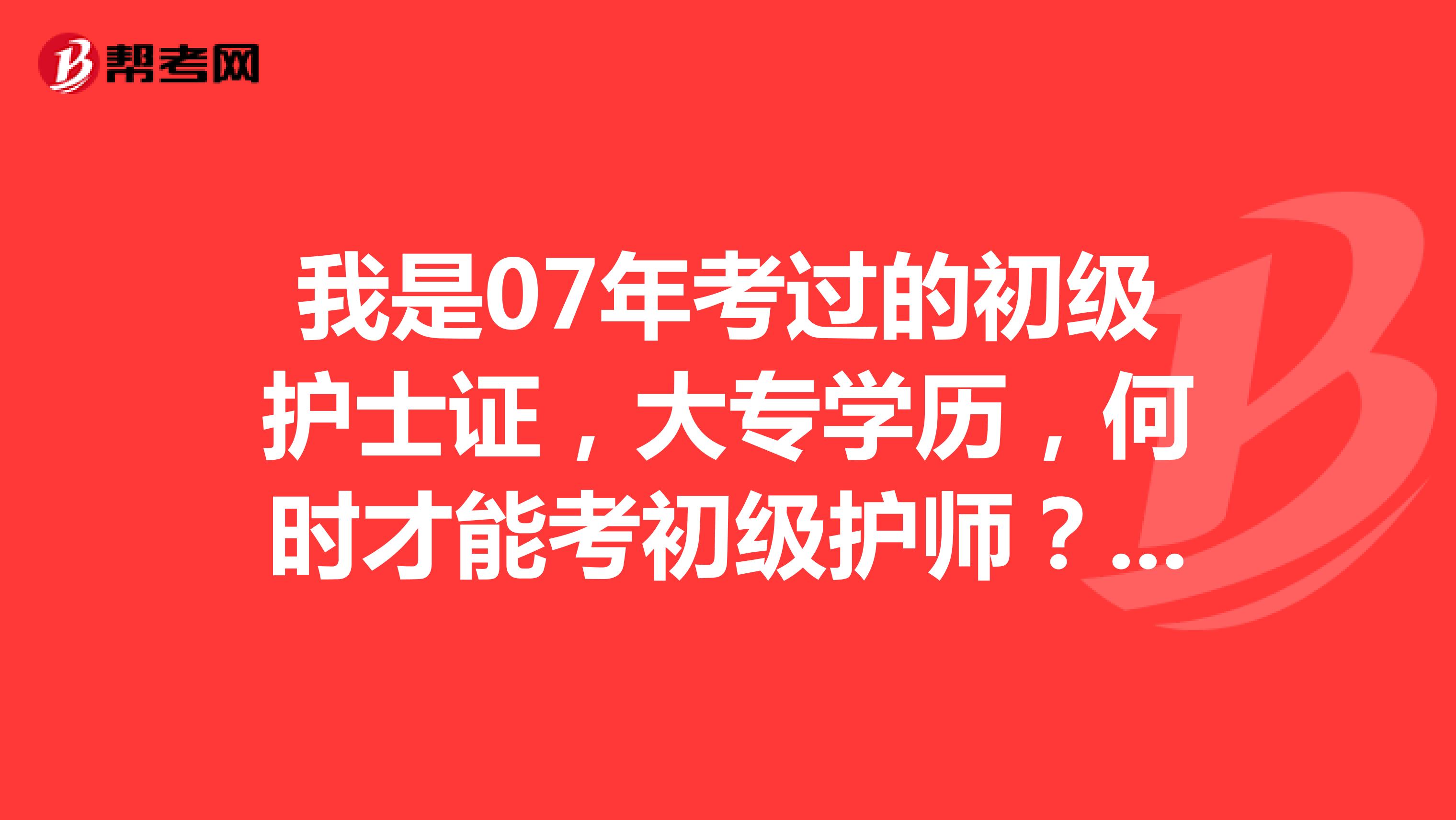 我是07年考过的初级护士证，大专学历，何时才能考初级护师？？？