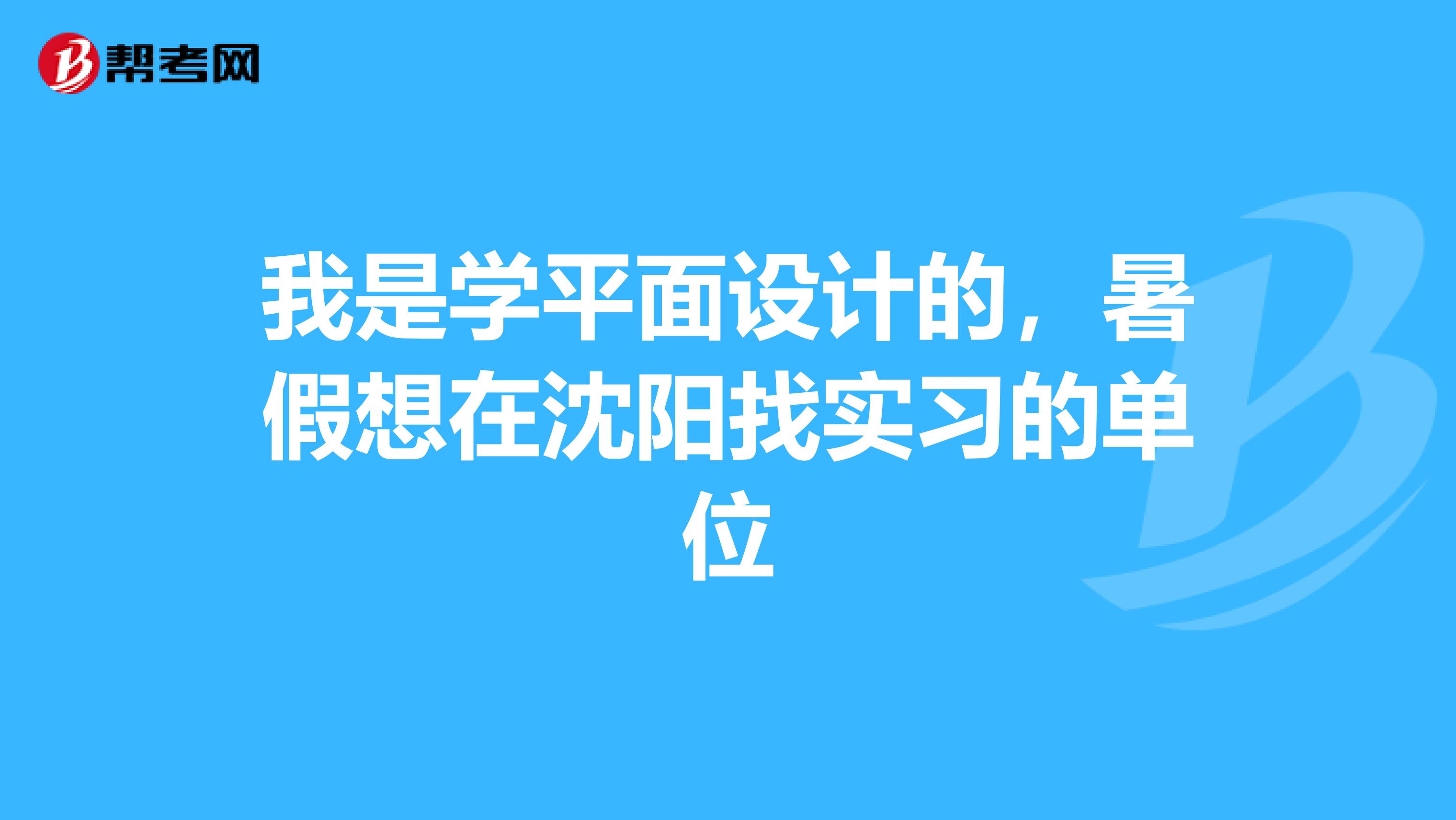 我是学平面设计的,暑假想在沈阳找实习的单位