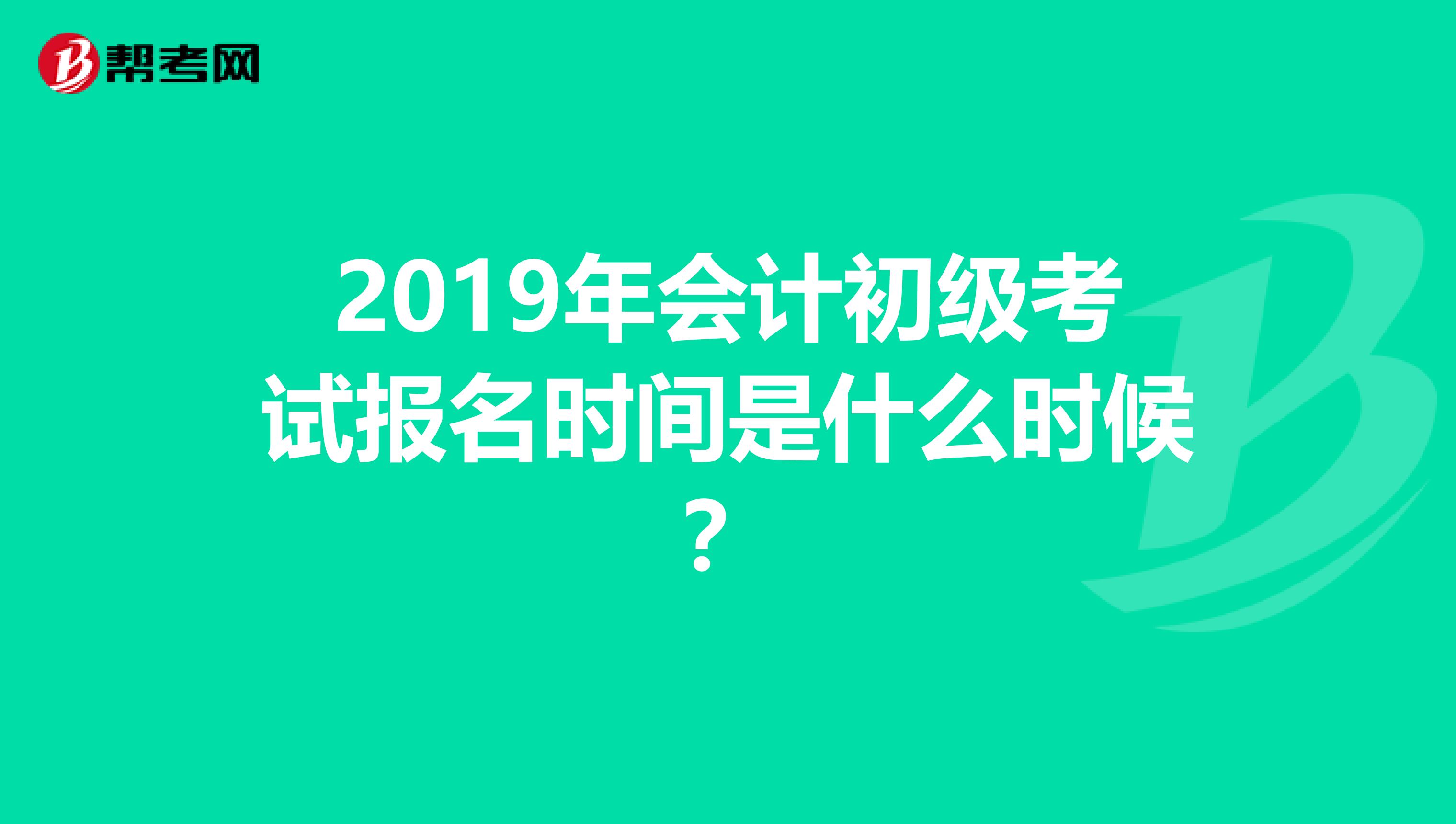 2019年会计初级考试报名时间是什么时候？