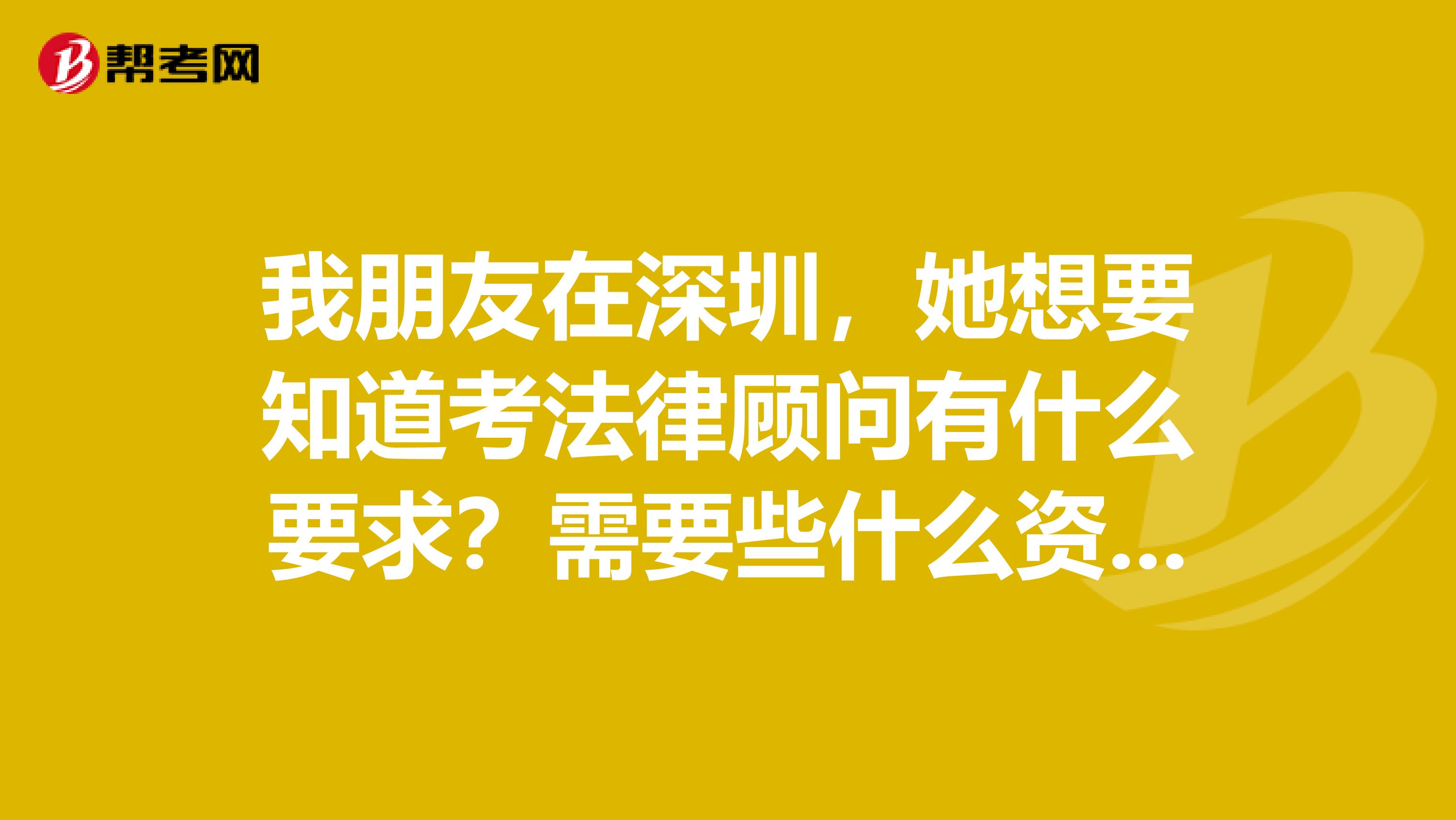 我朋友在深圳，她想要知道考法律顧問有什么要求？需要些什么資格才可報考？