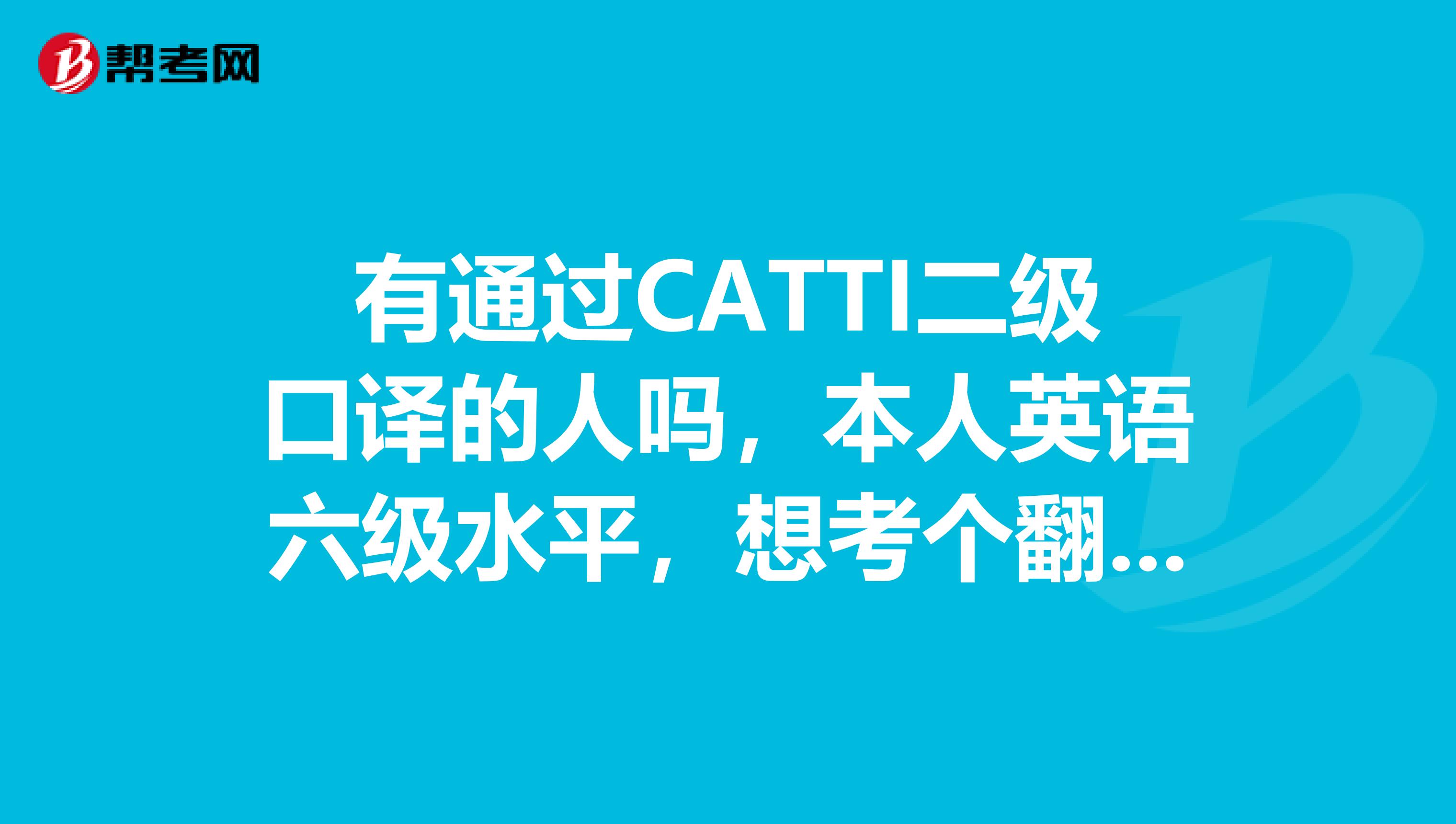 有通过CATTI二级口译的人吗,本人英语六级水平,想考个翻译证书,求经验指导,灰常感谢
