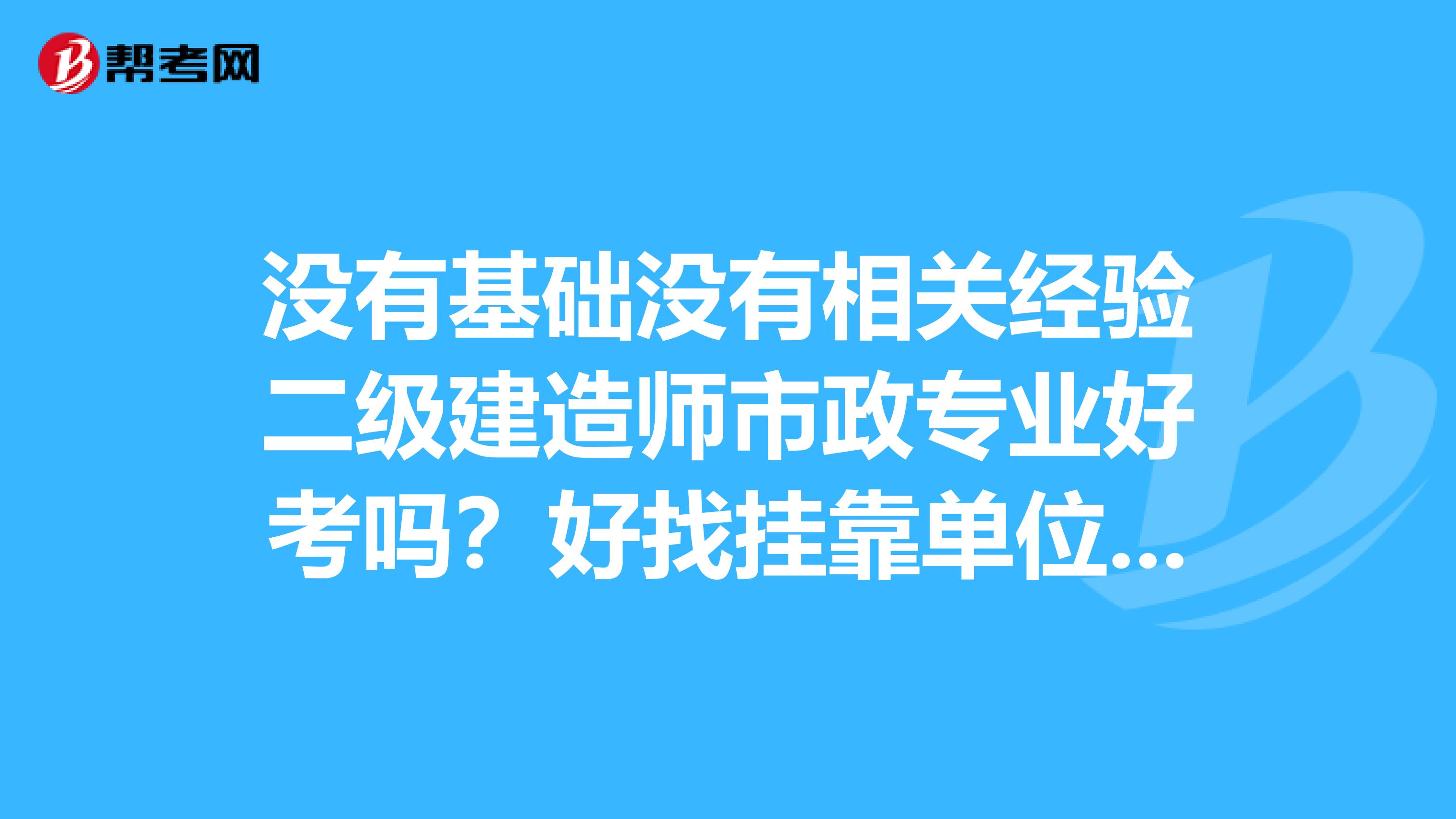 没有基础没有相关经验二级建造师市政专业好考吗？好找兼职单位吗？