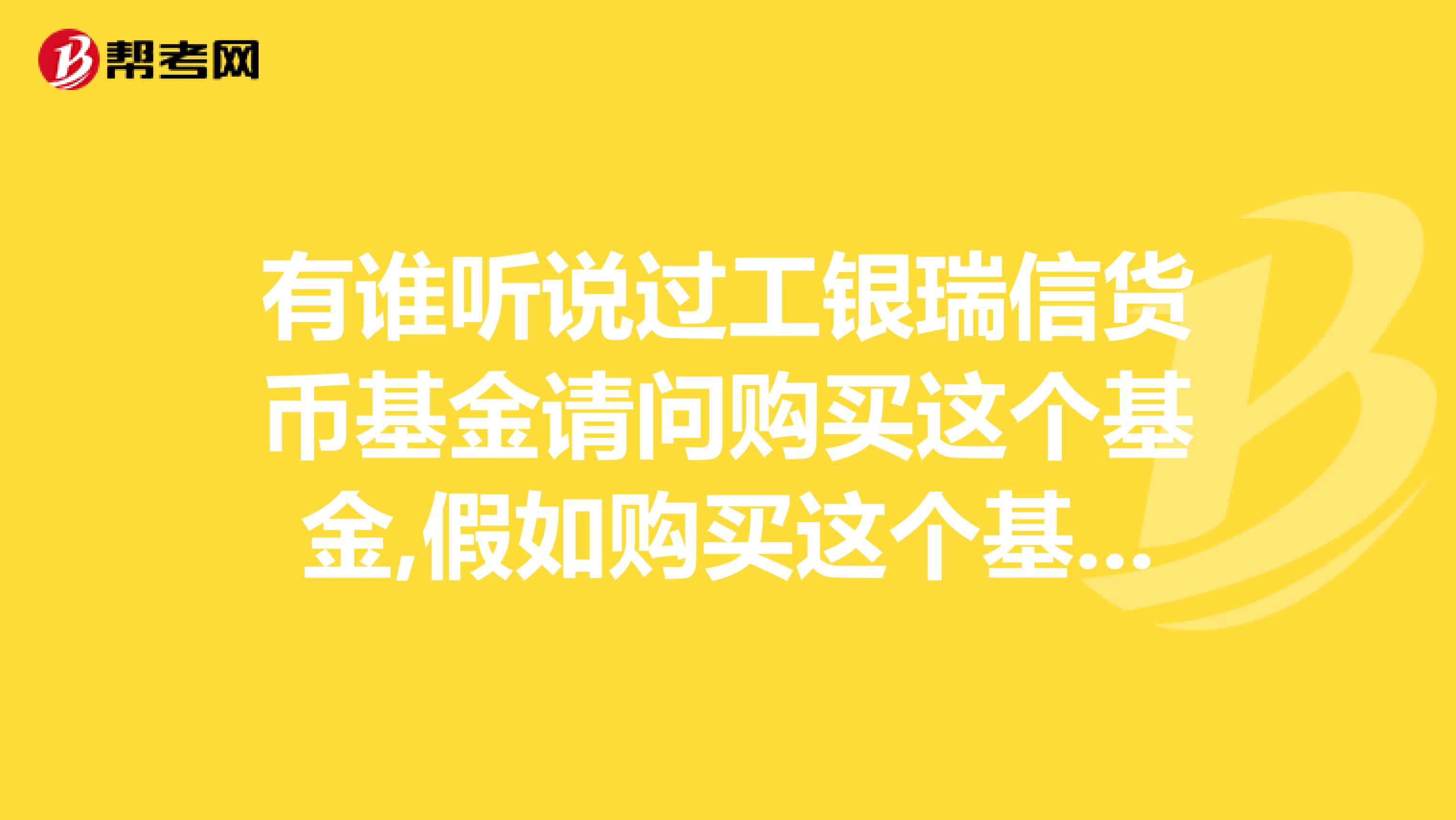 有谁听说过工银瑞信货币基金请问购买这个基金,假如购买这个基金2019元,一个月的收益是多少