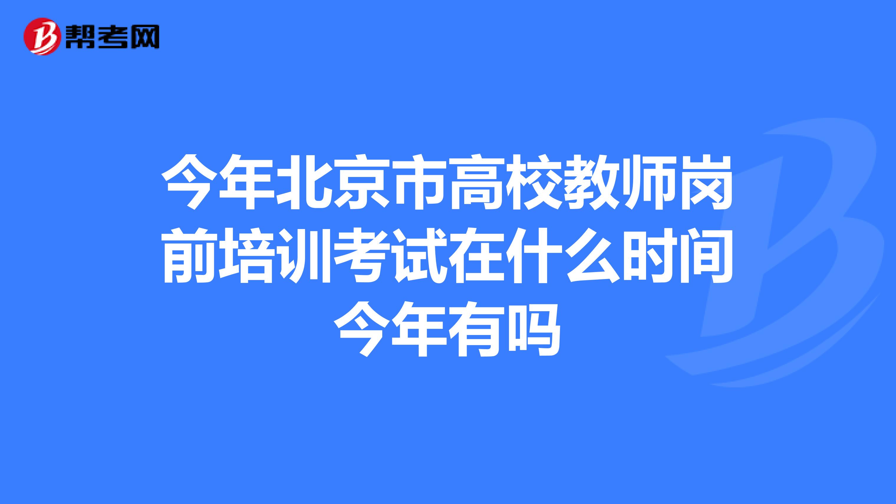 今年北京市高校教师岗前培训考试在什么时间今年有吗