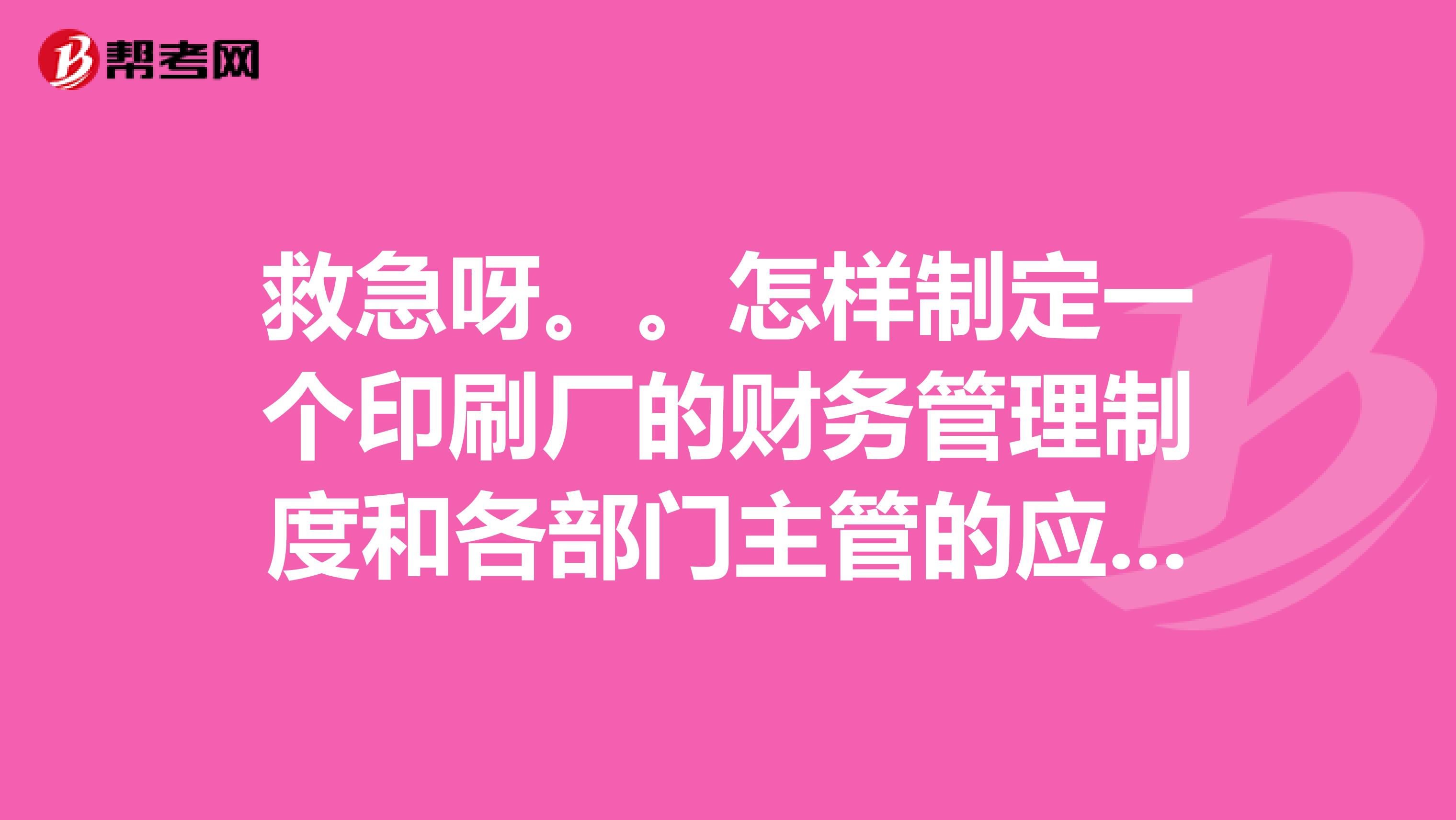 救急呀。。怎样制定一个印刷厂的财务管理制度和各部门主管的应该具备的一些财务知识讲义。