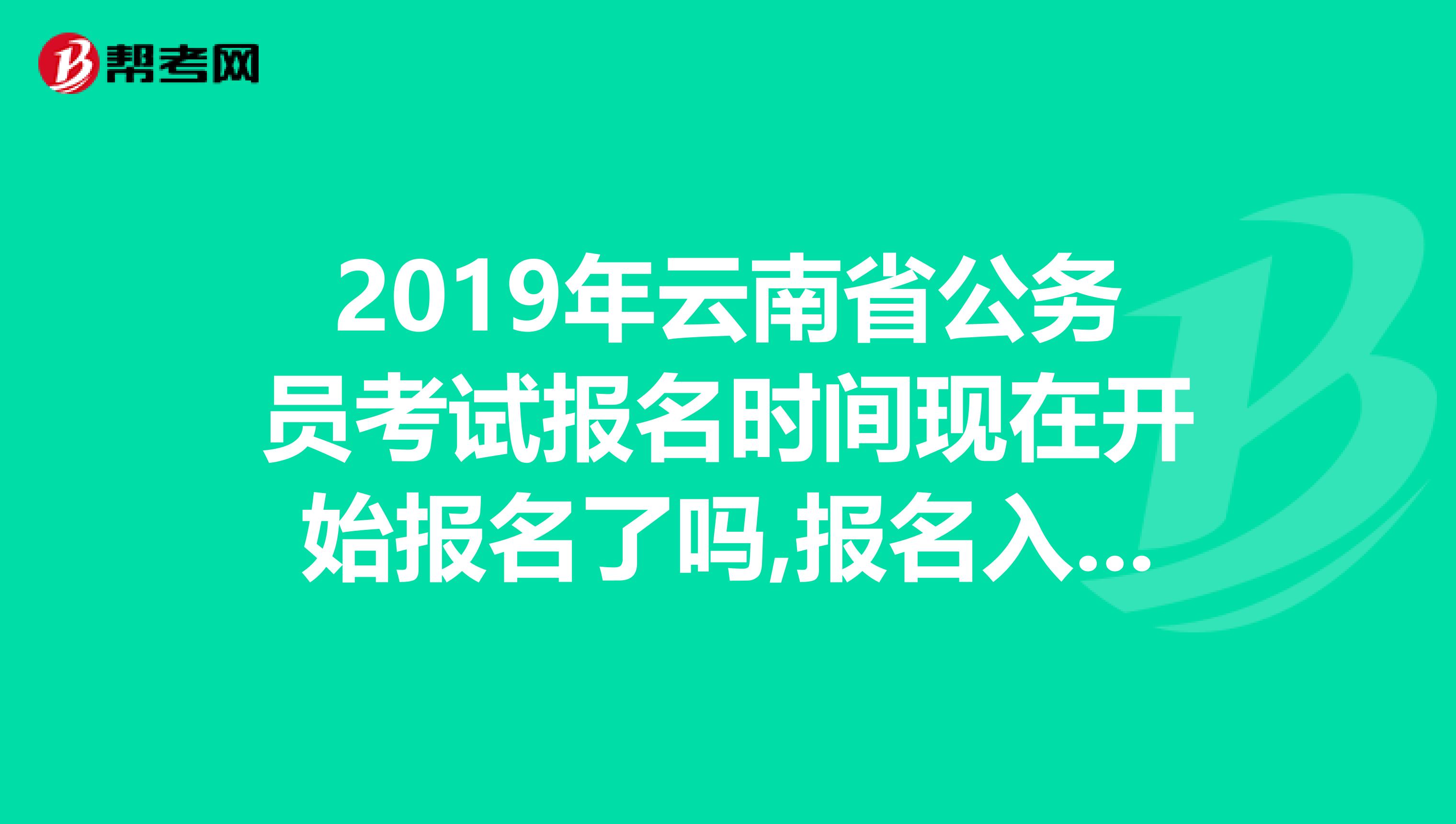 2019年云南省公务员考试报名时间现在开始报名了吗,报名入口在哪里进入啊?