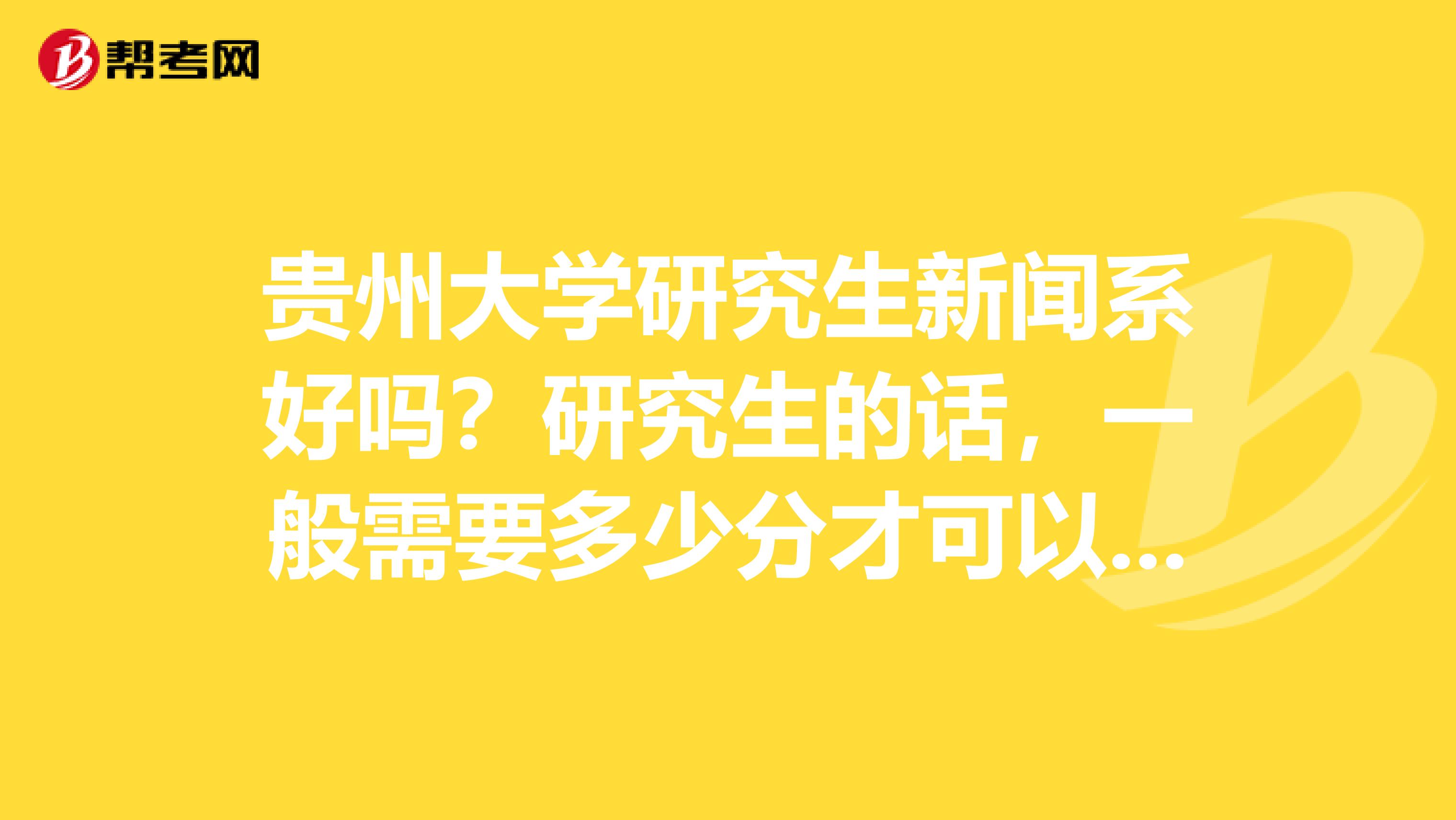 贵州大学研究生新闻系好吗?研究生的话,一般需要多少分才可以进去?谢谢各位了