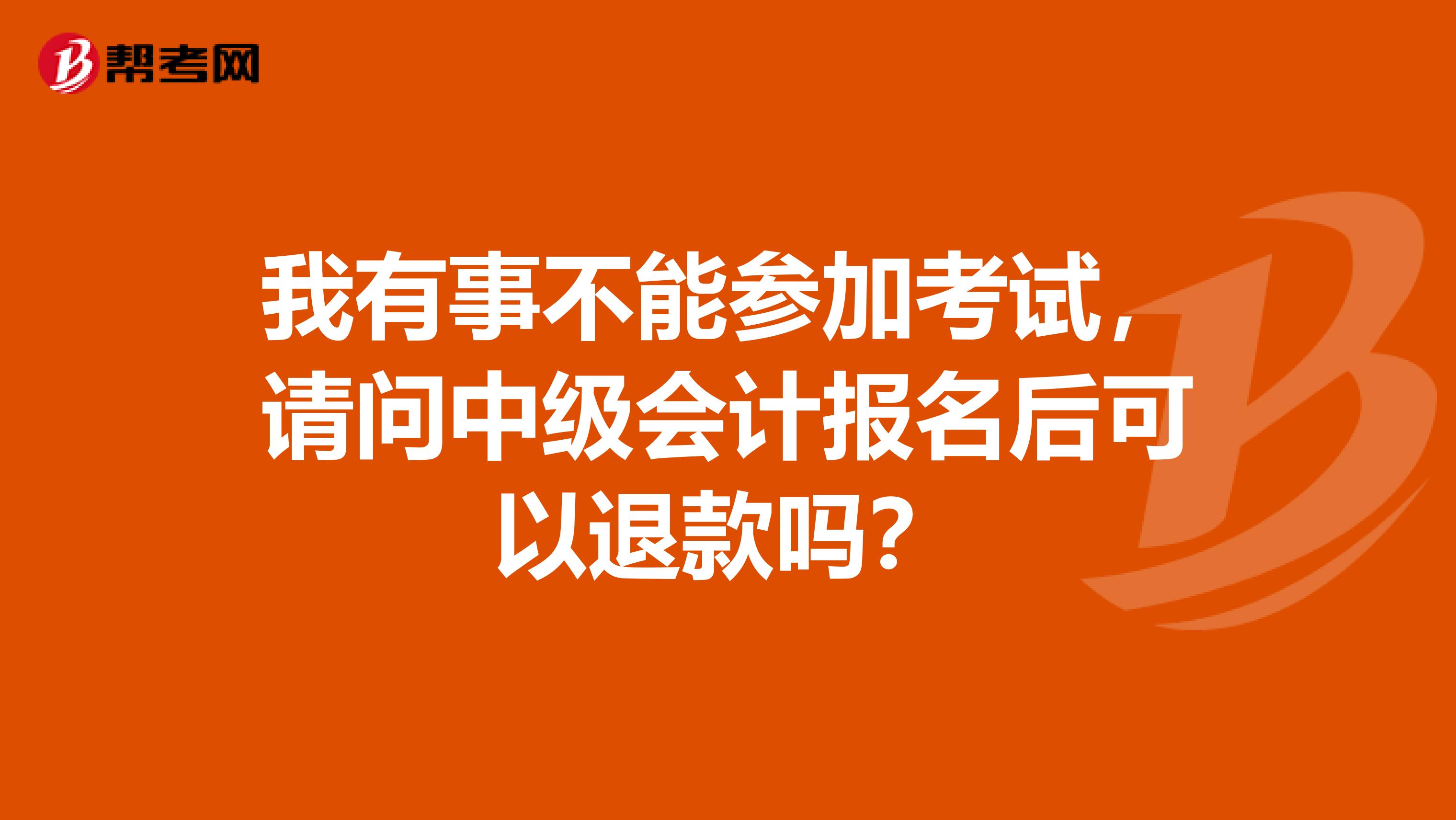 我有事不能参加考试,请问中级会计报名后可以退款吗?