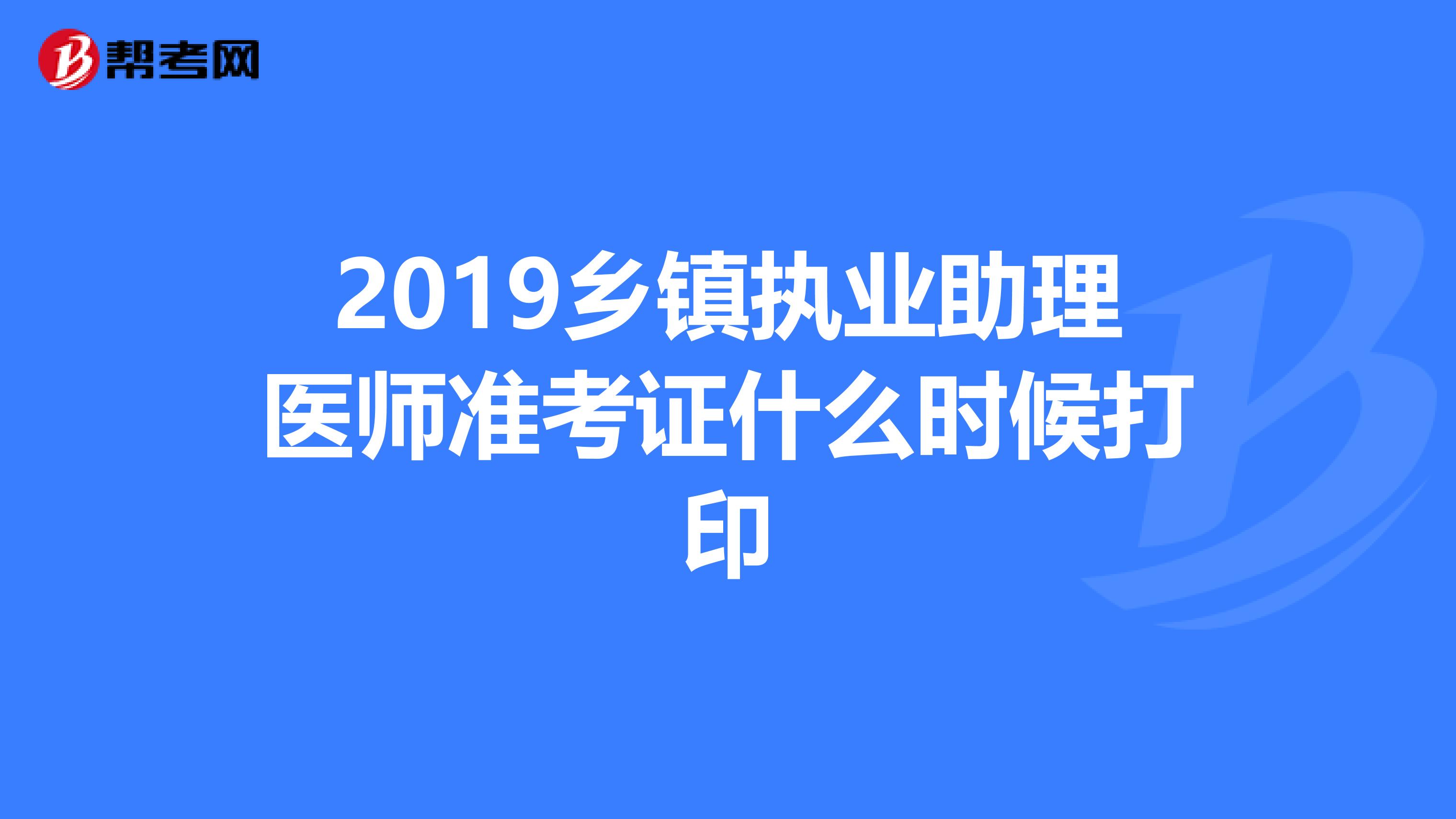 2019鄉(xiāng)鎮(zhèn)執(zhí)業(yè)助理醫(yī)師準考證什么時候打印