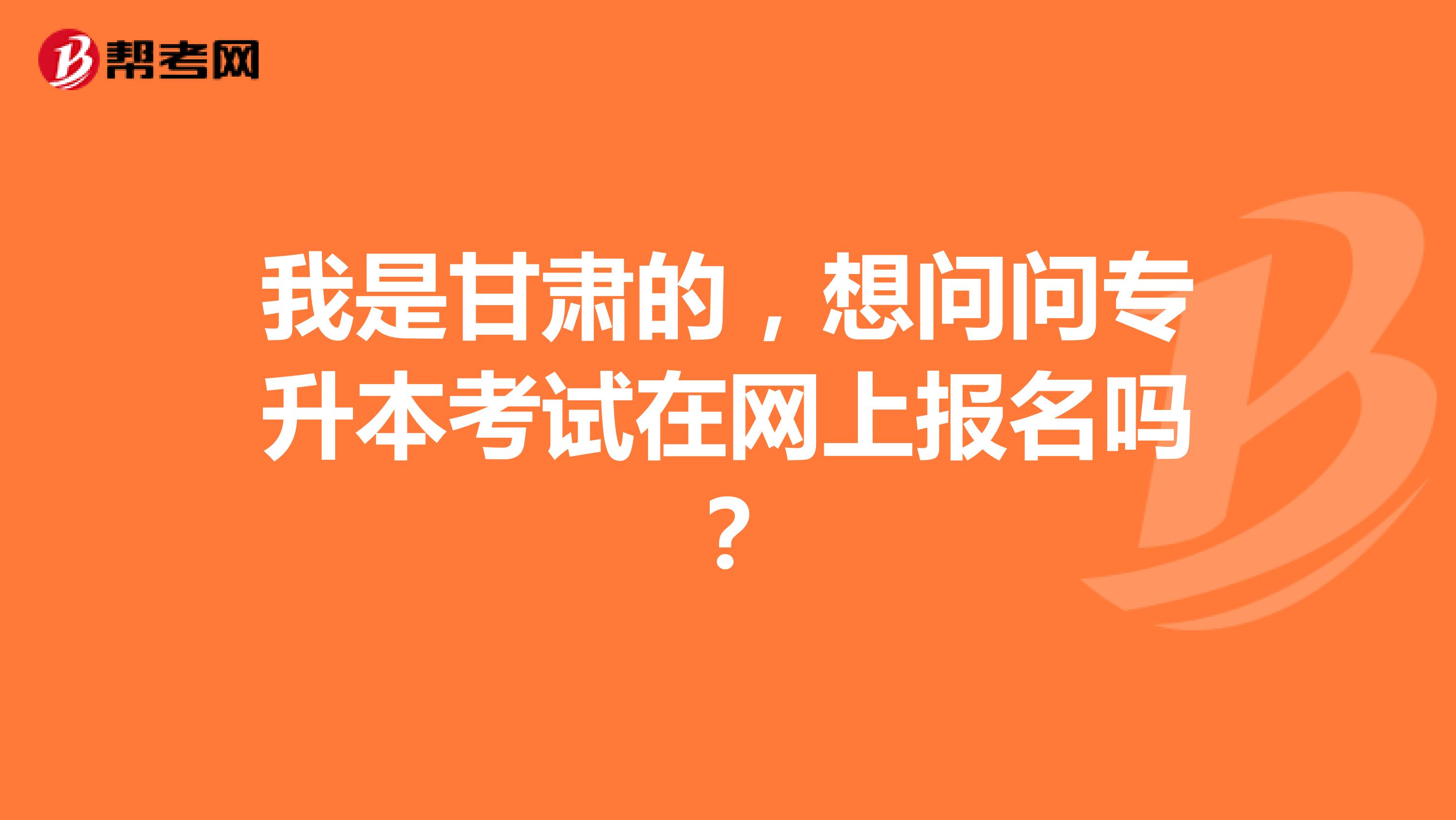 我是甘肃的，想问问专升本考试在网上报名吗？