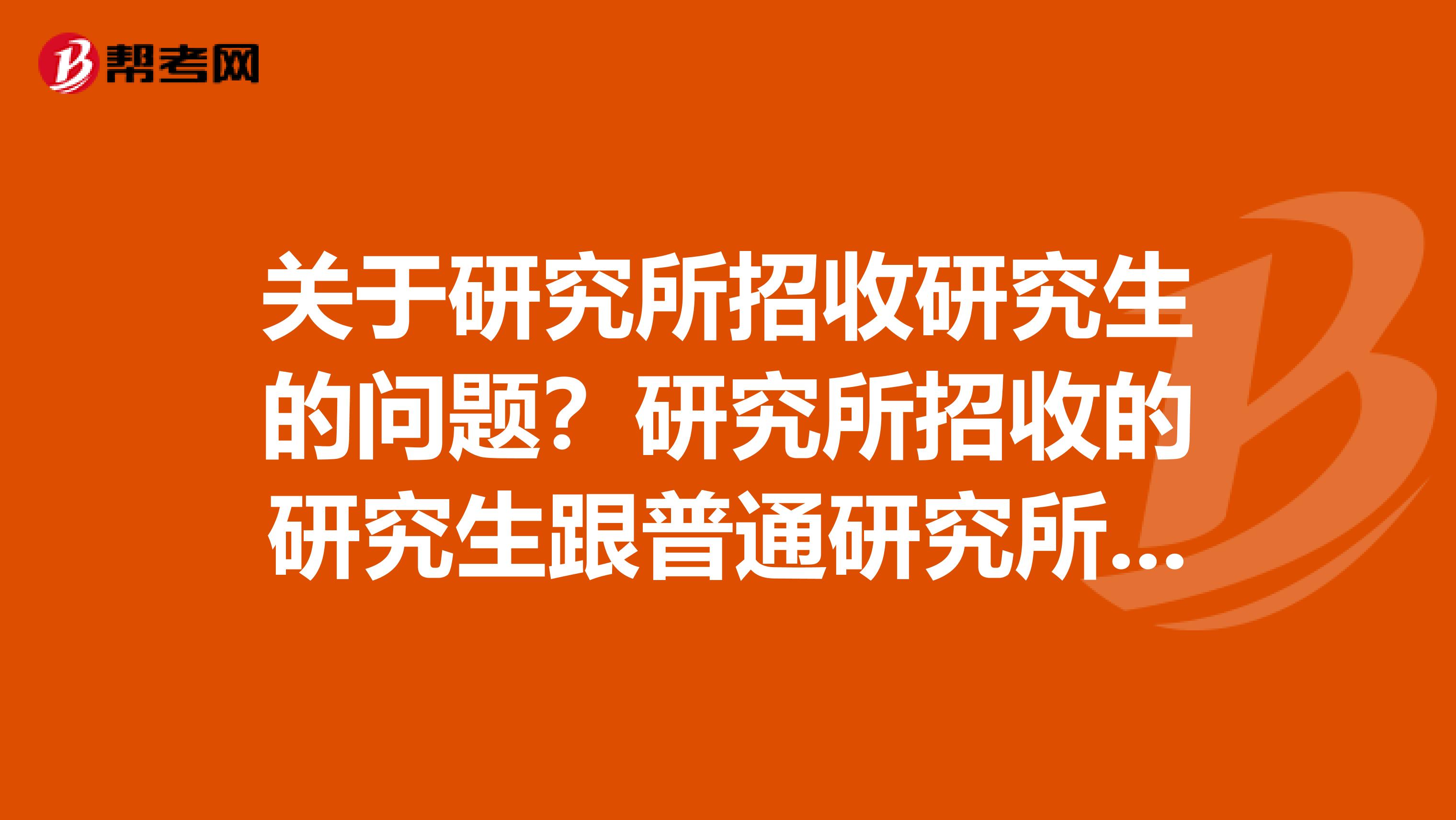 关于研究所招收研究生的问题?研究所招收的研究生跟普通研究所考试的题一样么?是单独招生么?我帮姐姐问的