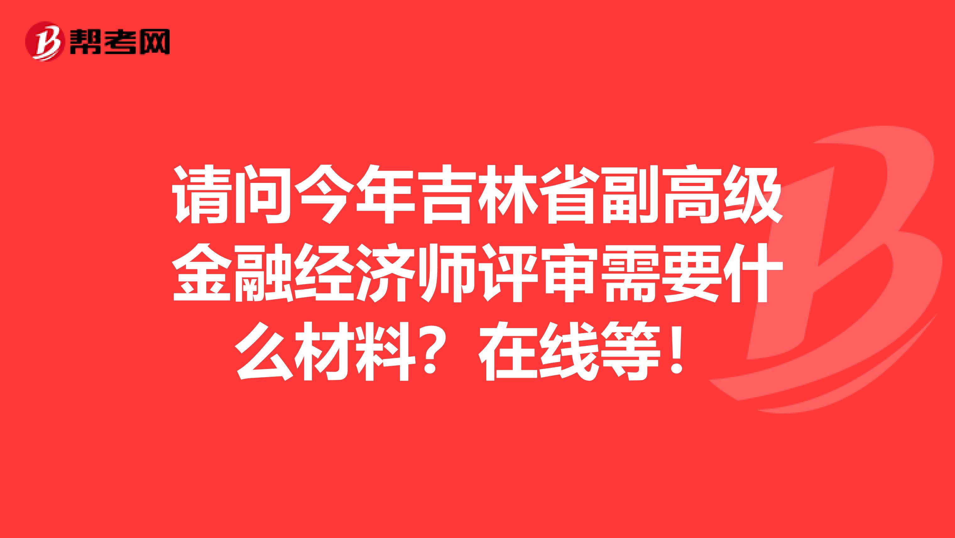 请问今年吉林省副高级金融经济师评审需要什么材料？在线等！