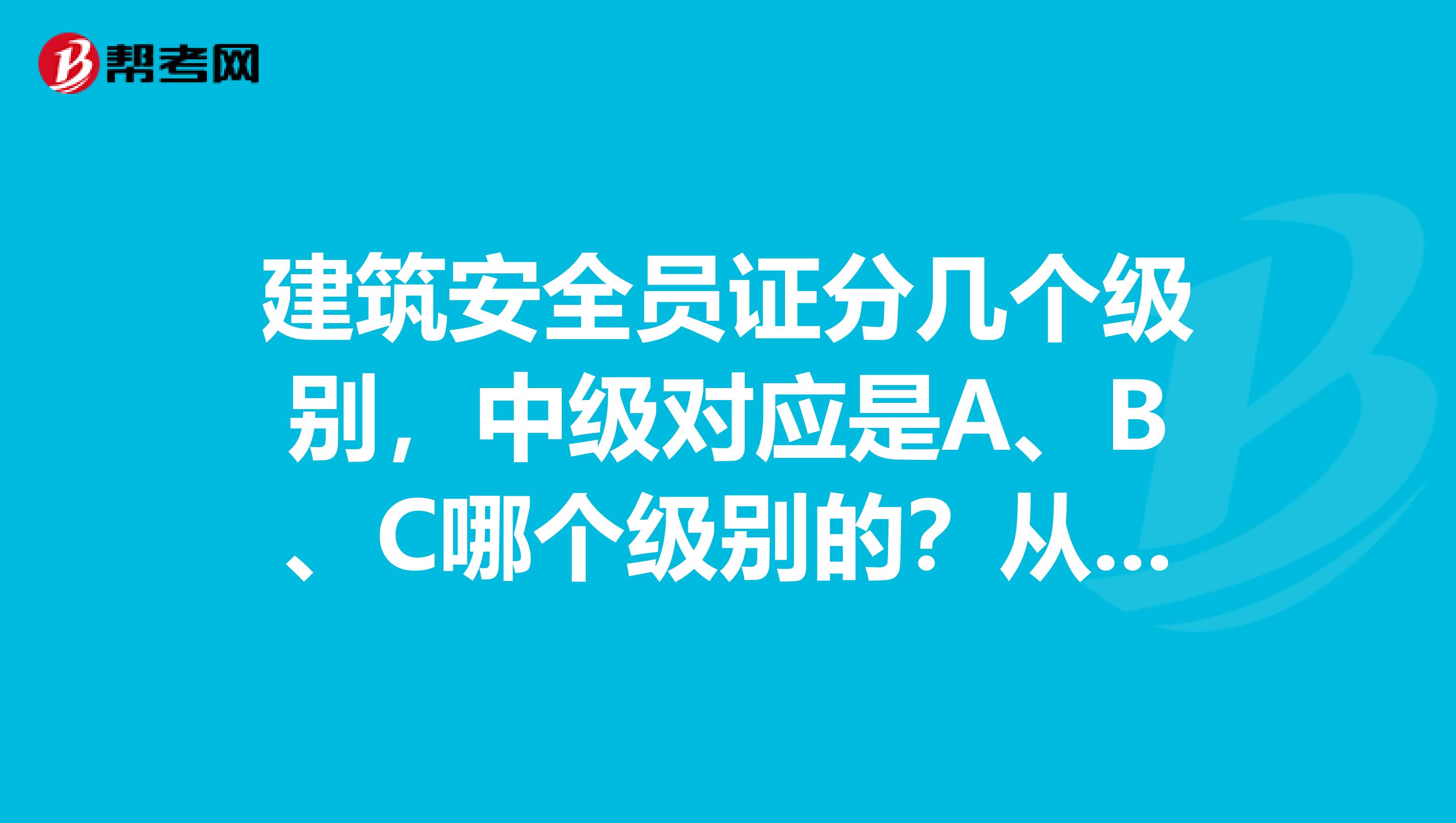 建筑安全员证分几个级别,中级对应是A、B、C哪个级别的?从事安全员的必要资格证书有哪几个呢?