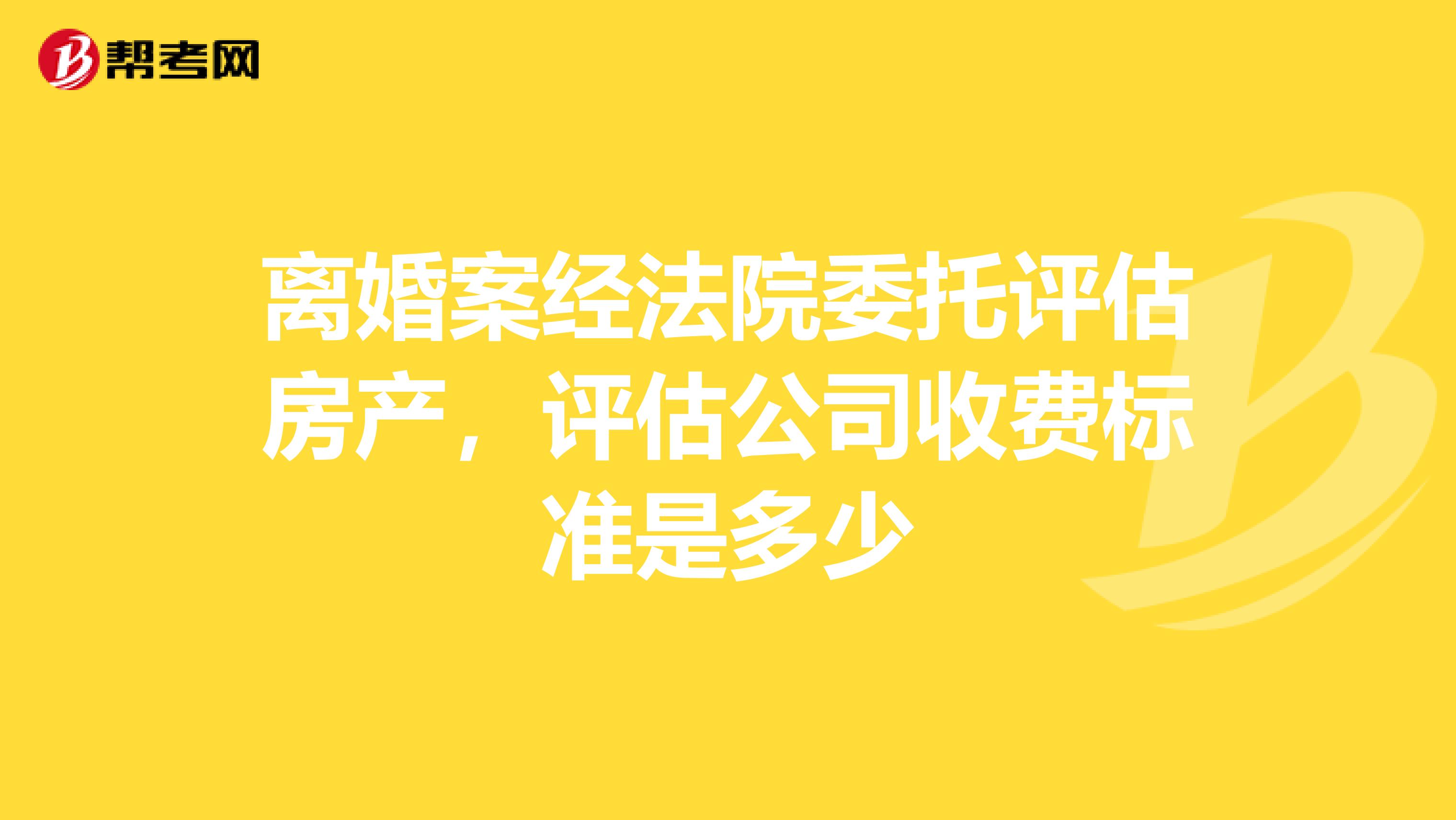 离婚案经法院委托评估房产，评估公司收费标准是多少