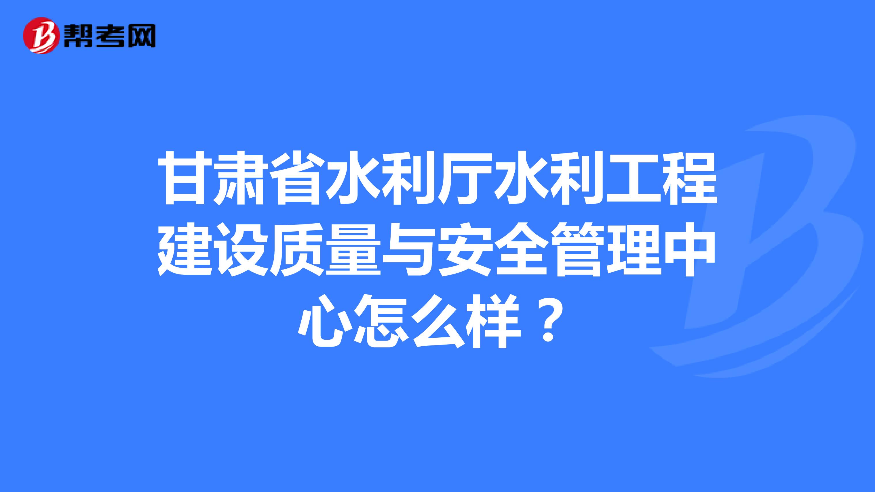 甘肃省水利厅水利工程建设质量与安全管理中心怎么样？