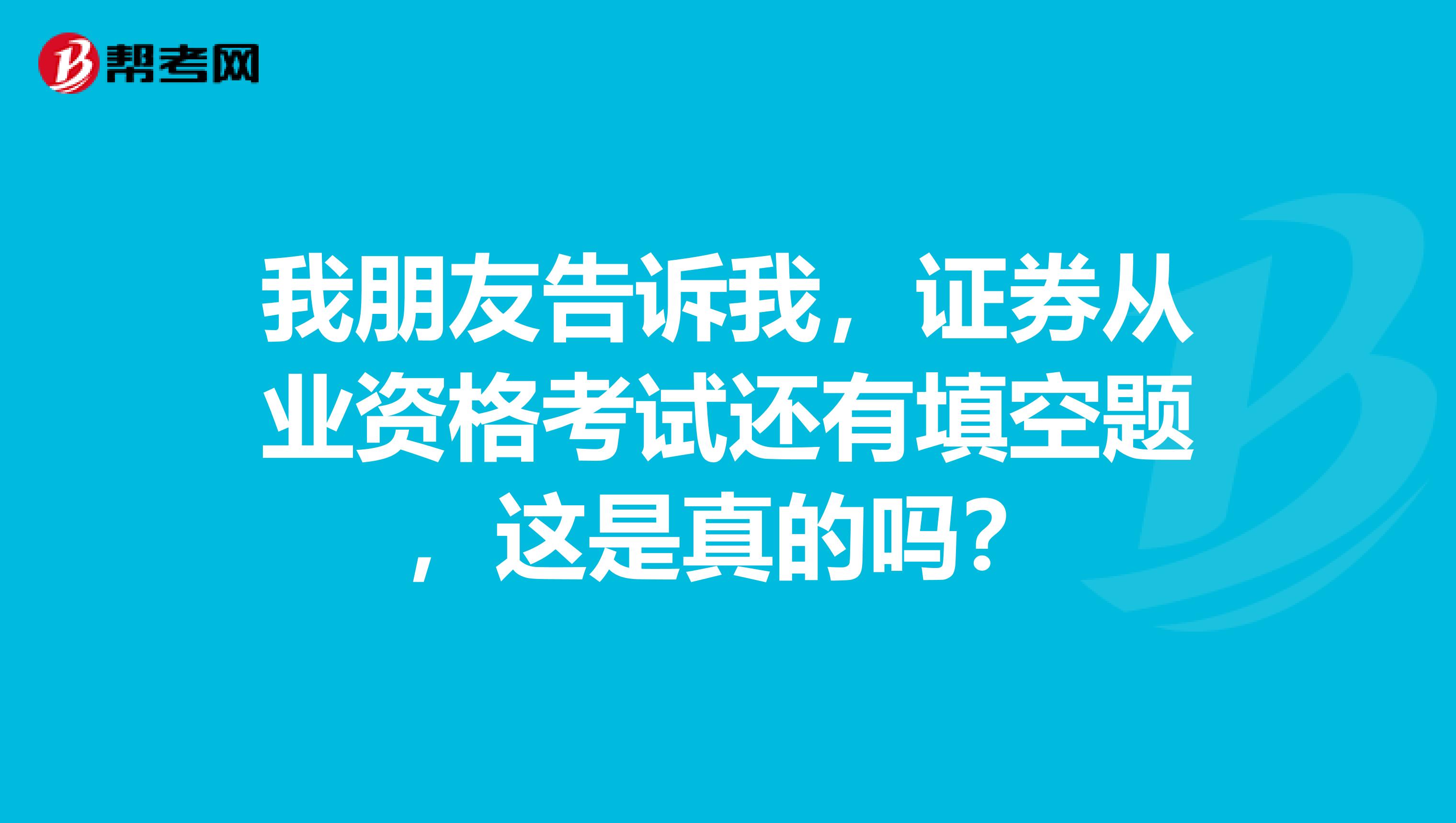 我朋友告诉我，证券从业资格考试还有填空题，这是真的吗？