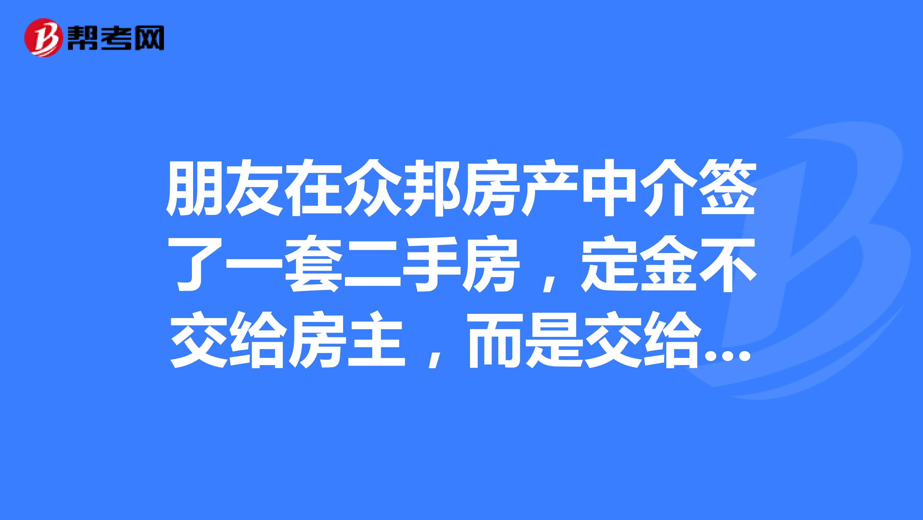 朋友在众邦房产中介签了一套二手房，定金不交给房主，而是交给众邦，