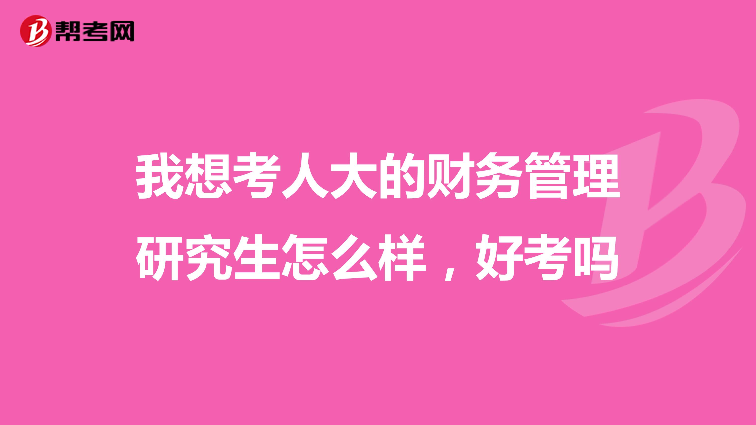 我想考人大的财务管理研究生怎么样，好考吗