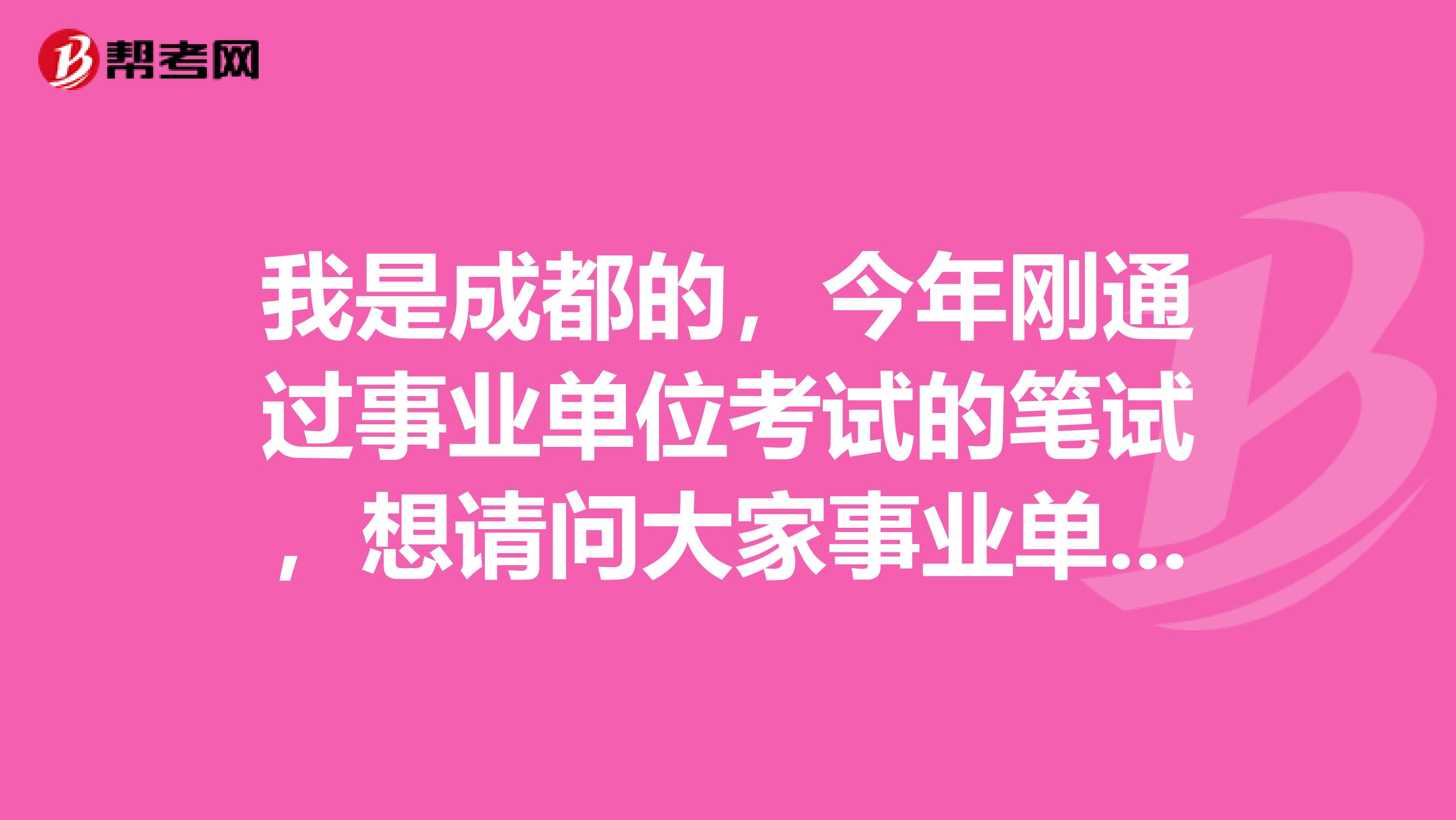 我是成都的,今年刚通过事业单位考试的笔试,想请问大家事业单位考试面试有没有什么技巧啊!我感觉好难