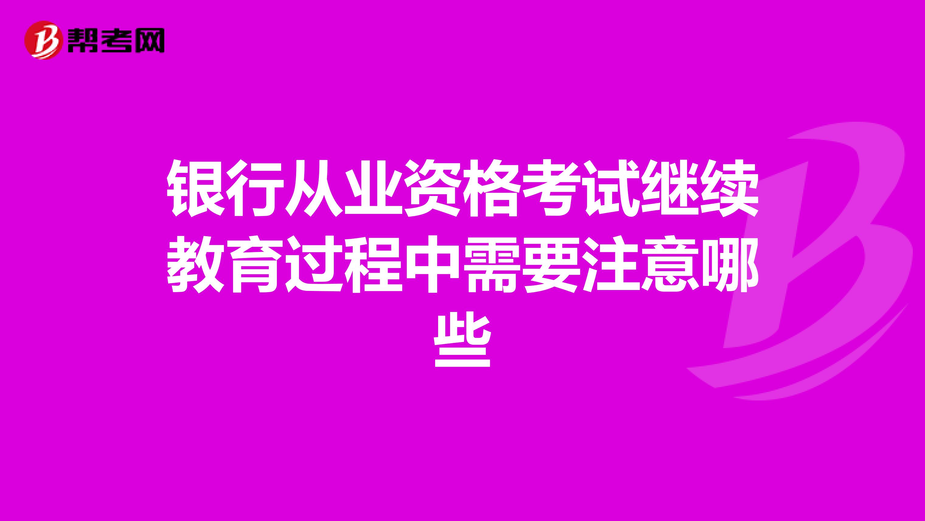 银行从业资格考试继续教育过程中需要注意哪些