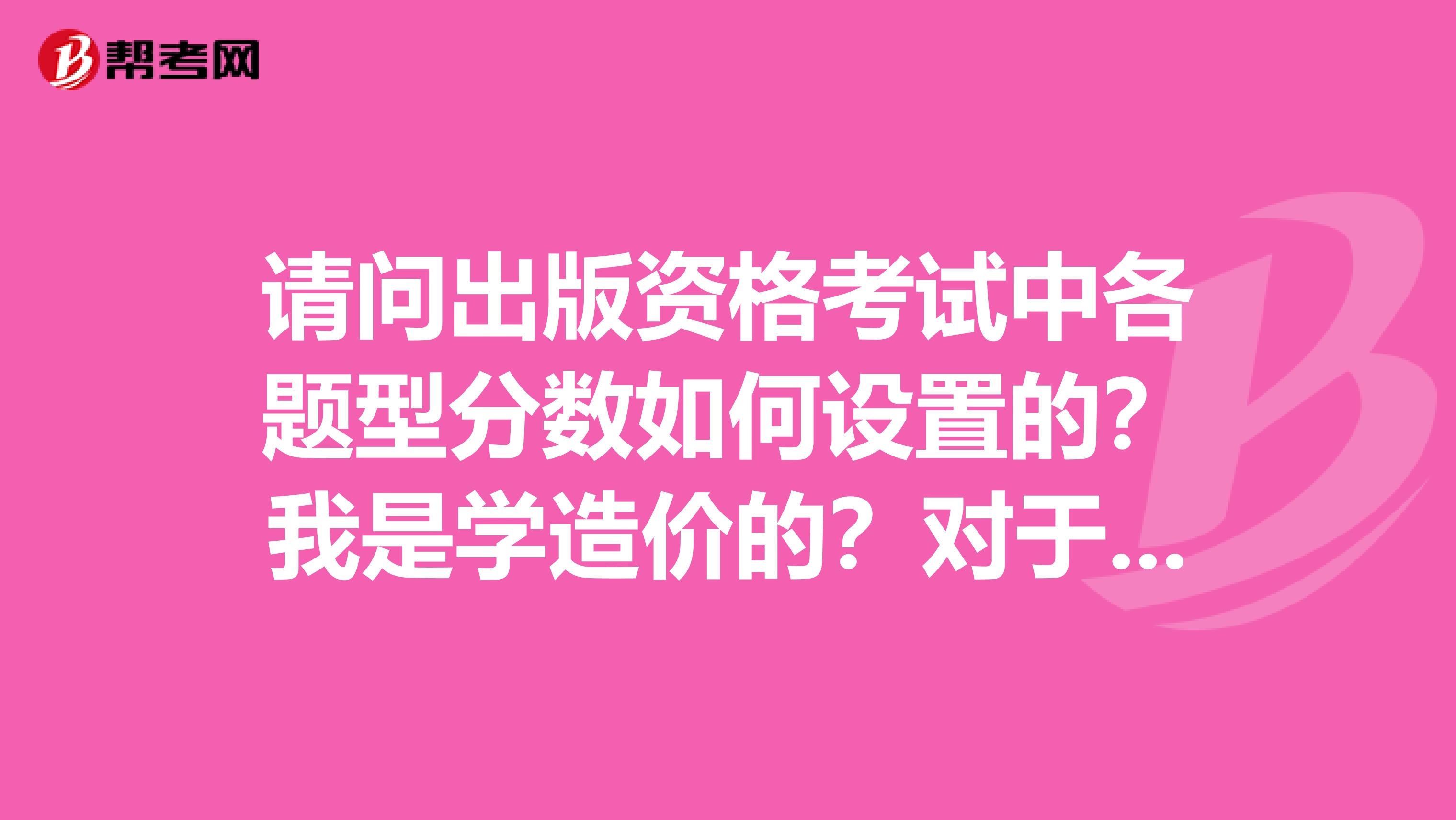 请问出版资格考试中各题型分数如何设置的?我是学造价的?对于这个考试不清楚。谢谢了。。。。。。