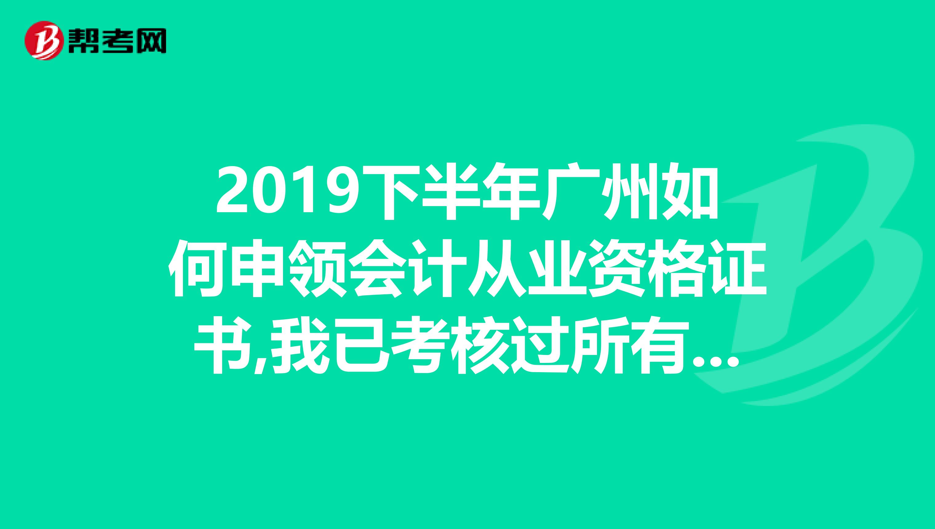 2019下半年广州如何申领会计从业资格证书,我已考核过所有科目,可是不知道怎么拿证