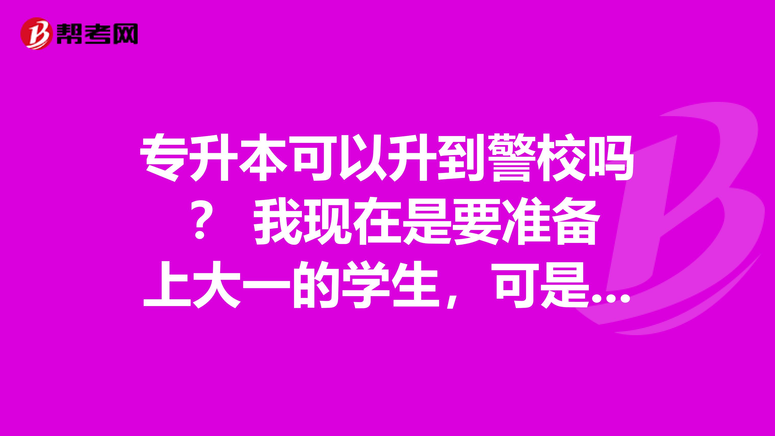 专升本可以升到警校吗 ？ 我现在是要准备上大一的学生，可是考了专科，我想在校的时候专升本