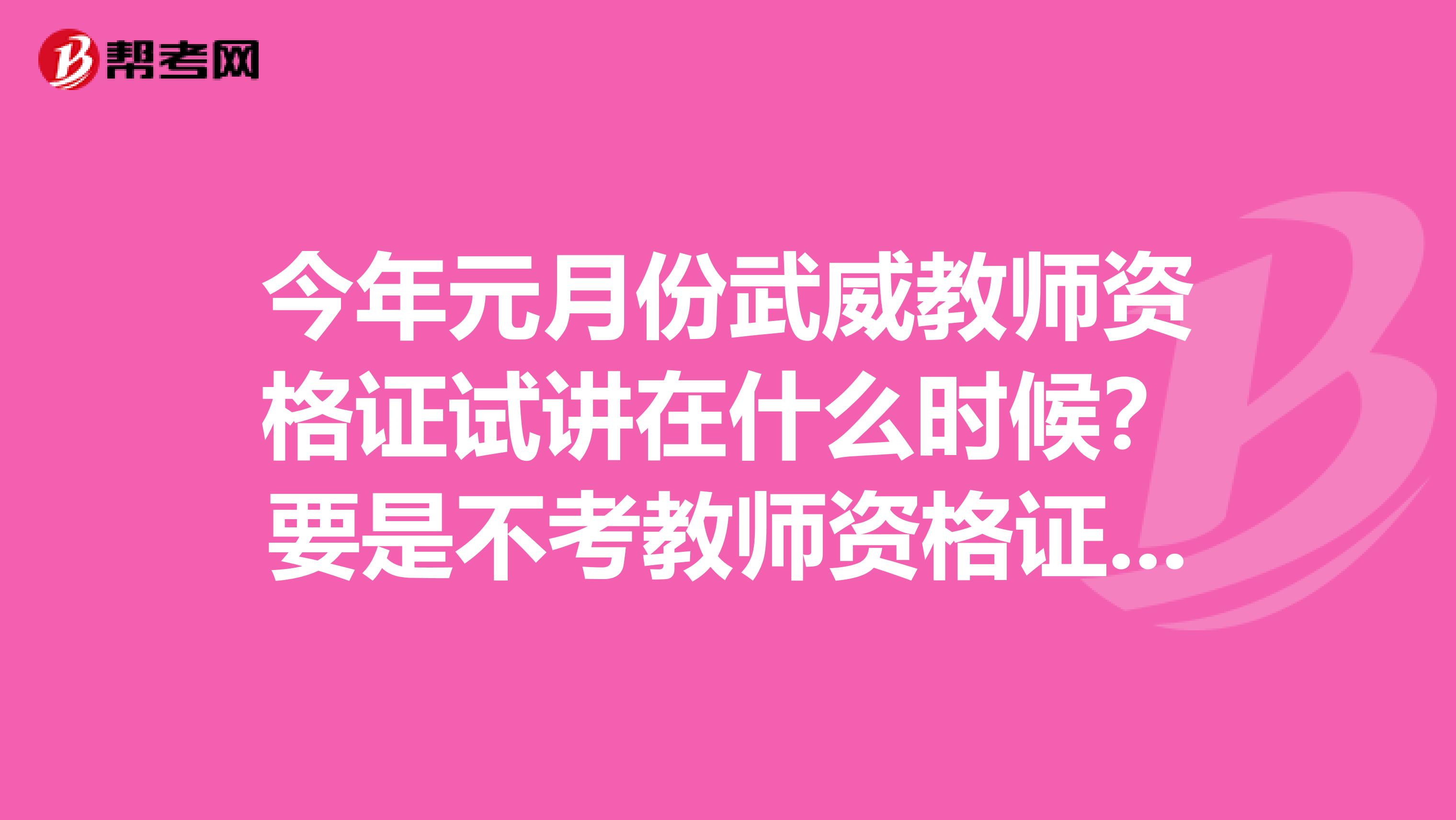 今年元月份武威教師資格證試講在什么時(shí)候？要是不考教師資格證可以不，感覺(jué)好難考