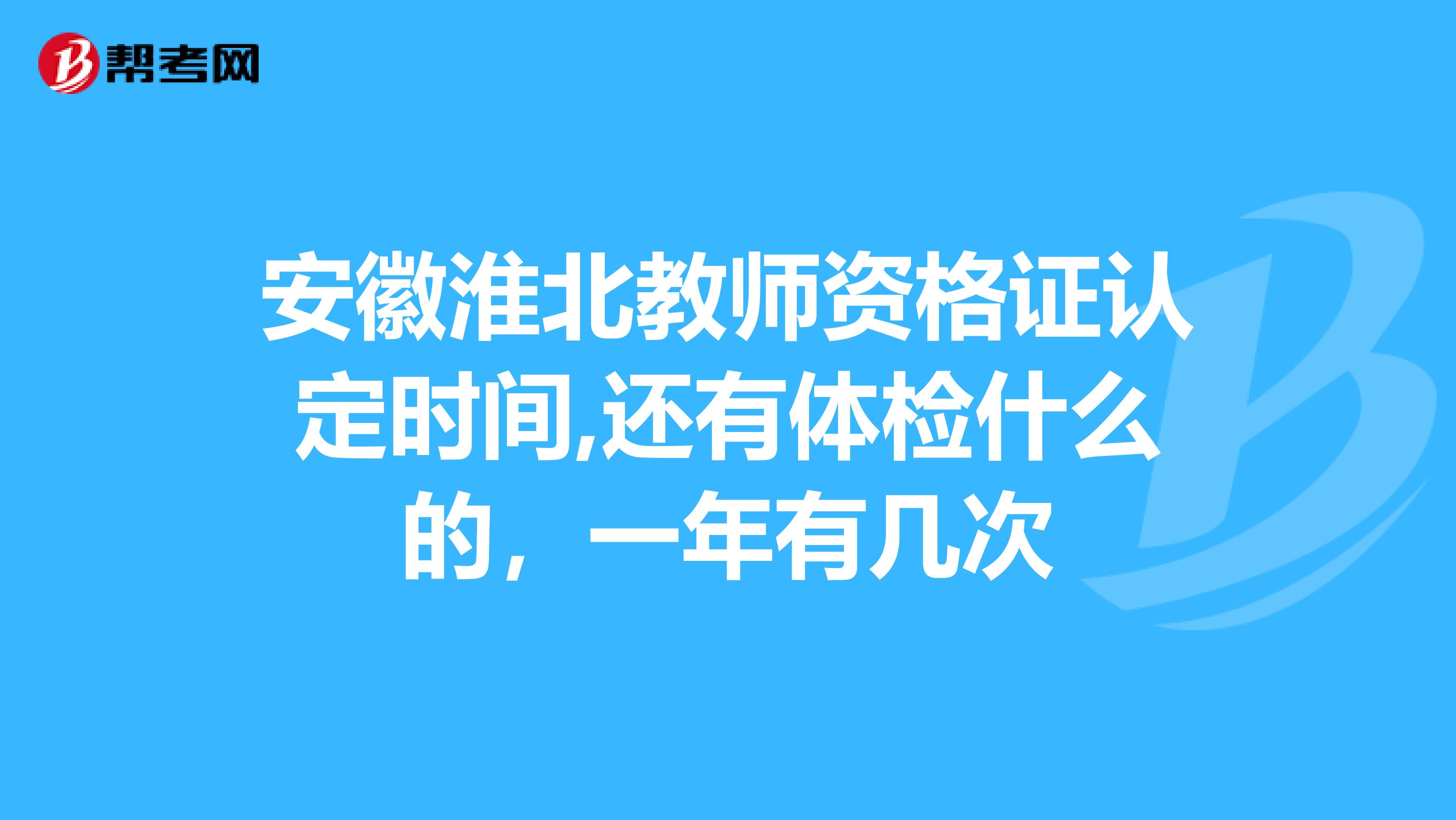 安徽淮北教师资格证认定时间,还有体检什么的，一年有几次