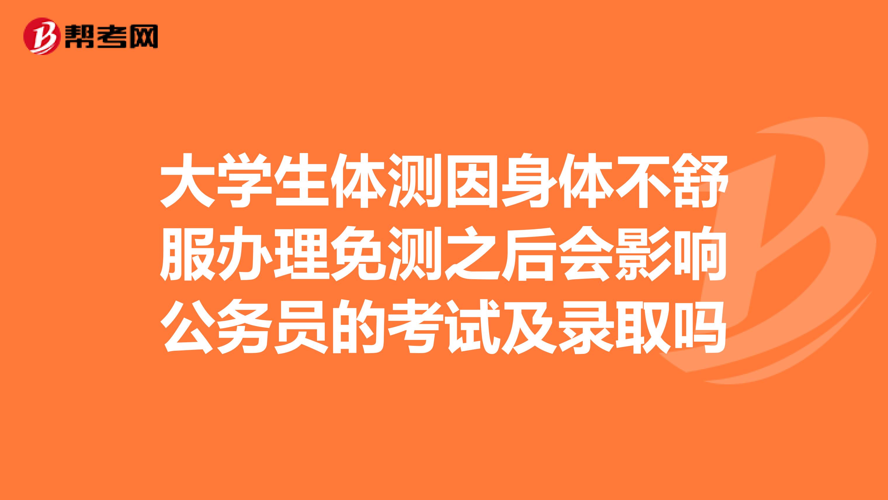 大学生体测因身体不舒服办理免测之后会影响公务员的考试及录取吗