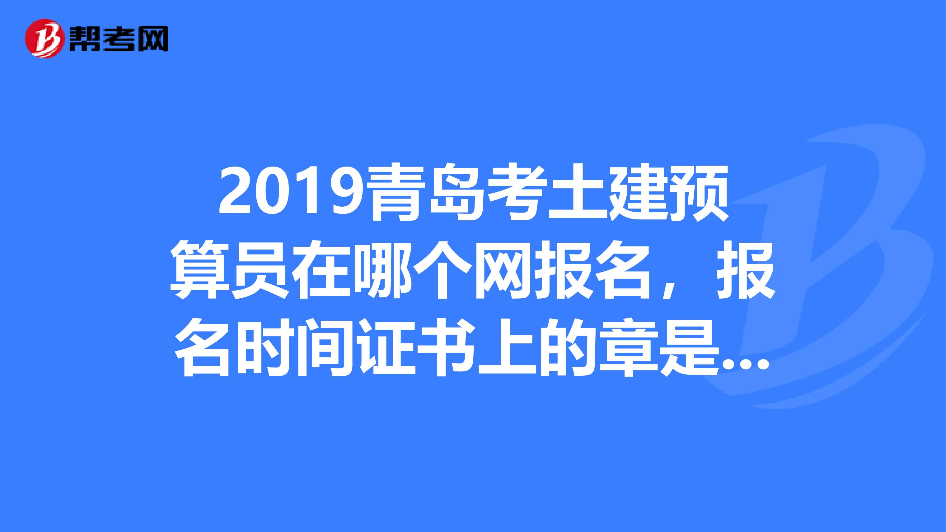 2019青島考土建預算員在哪個網報名,報名時間證書上的章是哪個部門的