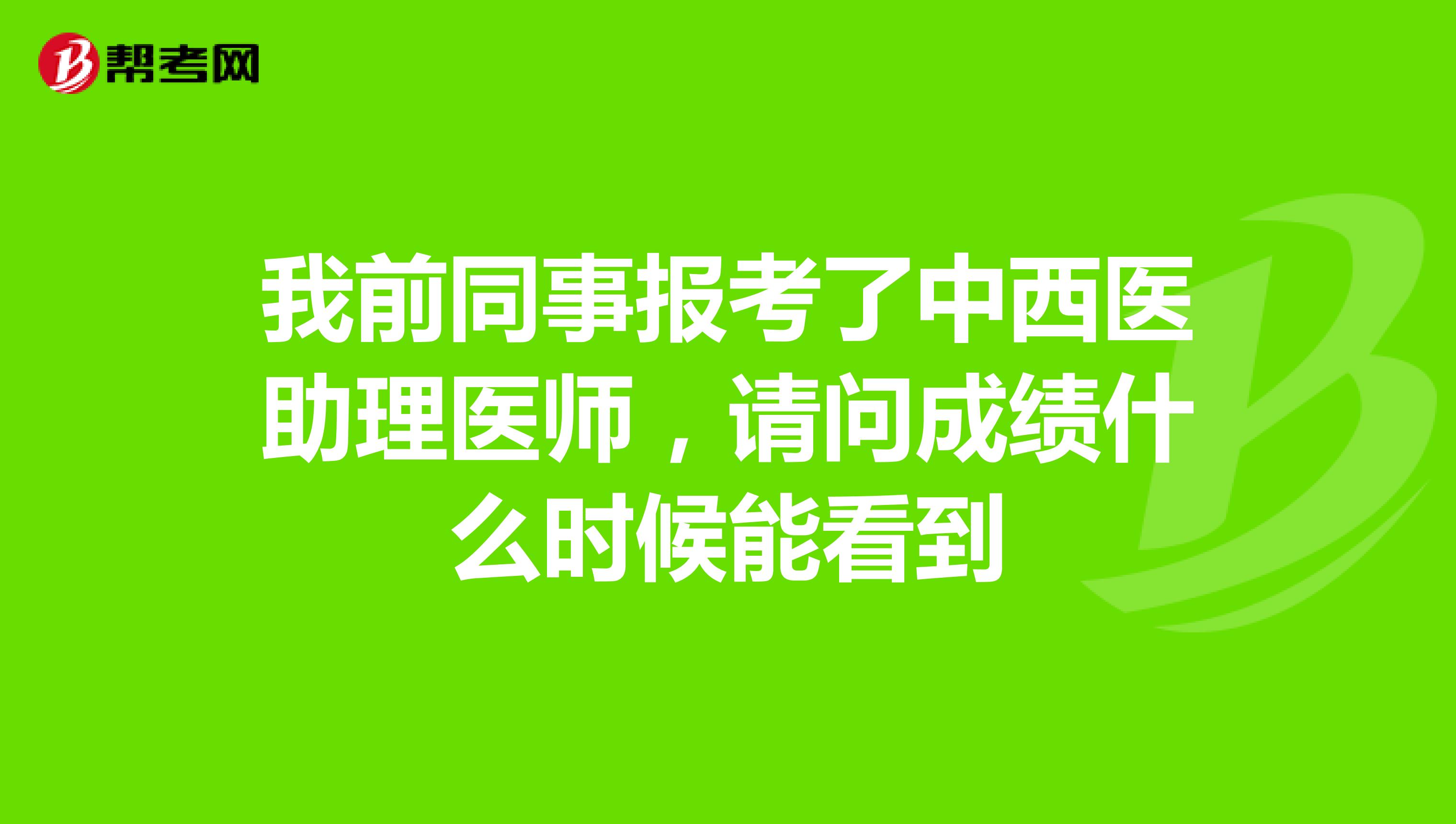 我前同事报考了中西医助理医师，请问成绩什么时候能看到