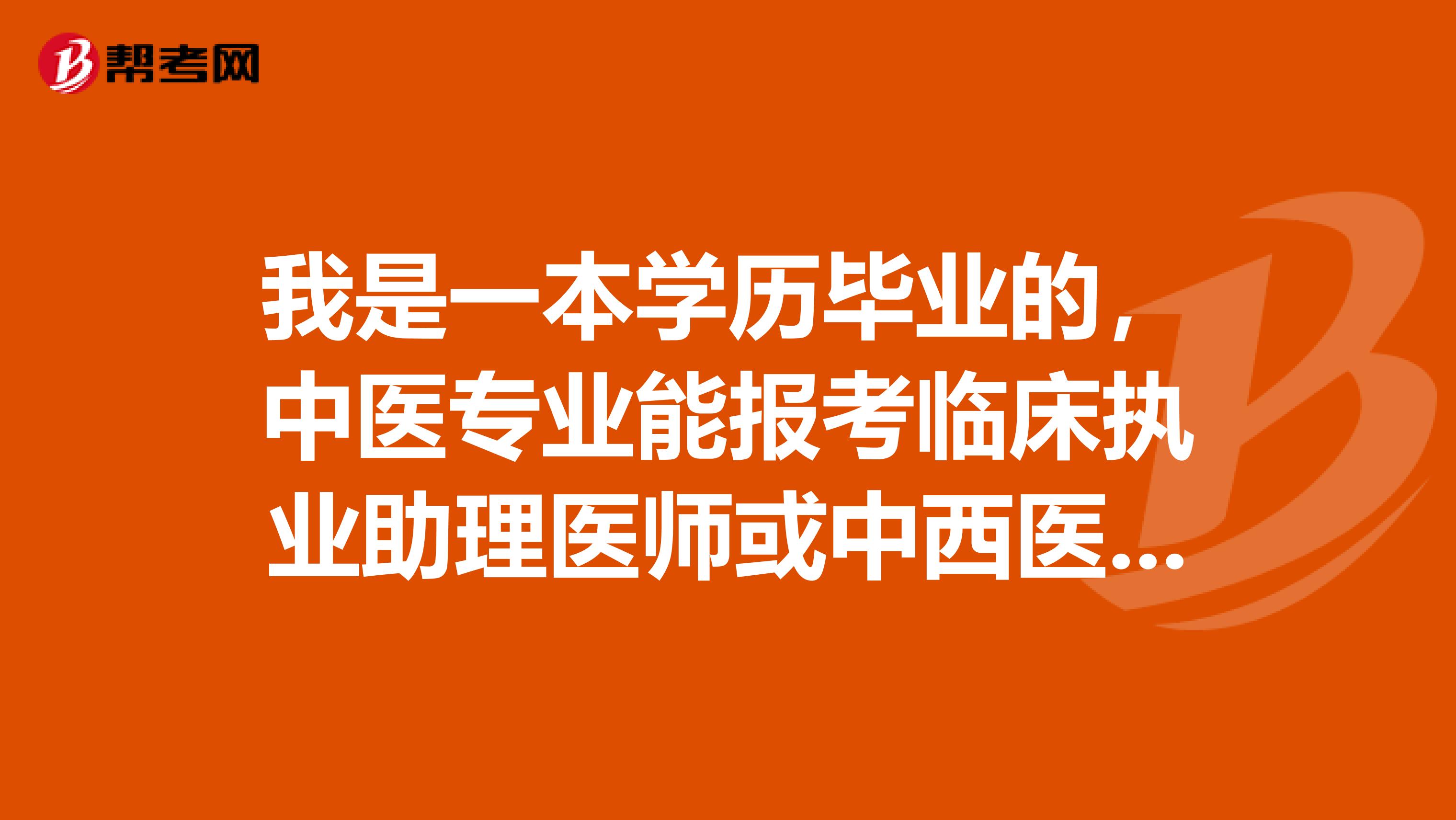 我是一本学历毕业的，中医专业能报考临床执业助理医师或中西医结合助理医师吗