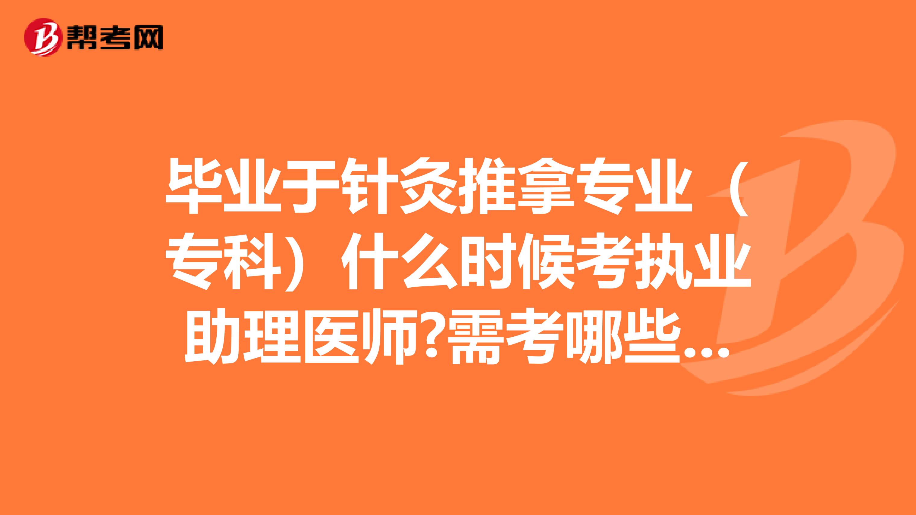 毕业于针灸推拿专业(专科)什么时候考执业助理医师?需考哪些科目?谢谢!!