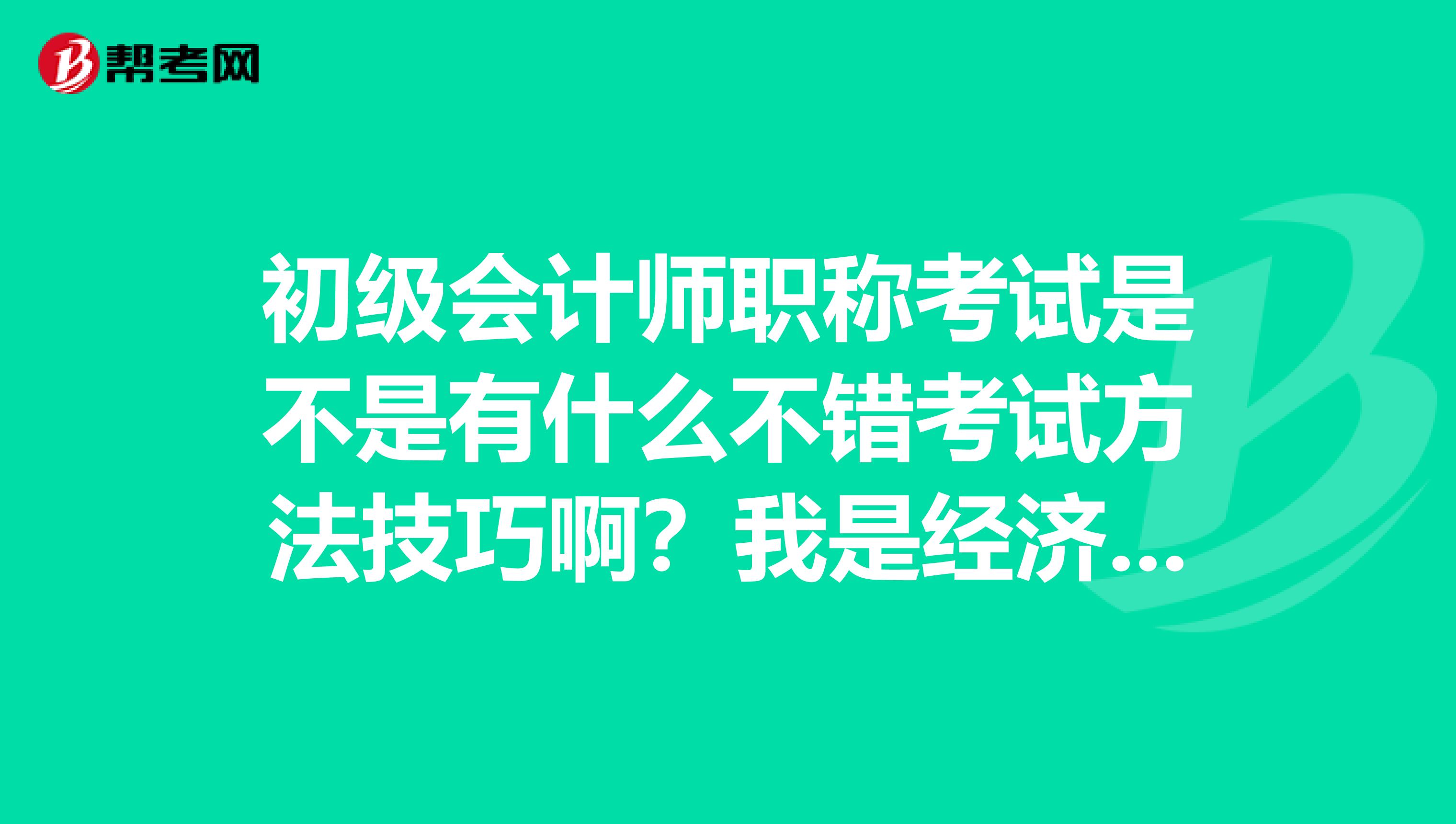 初级会计师职称考试是不是有什么不错考试方法技巧啊？我是经济林栽培与产品加工技术专业想考一下。