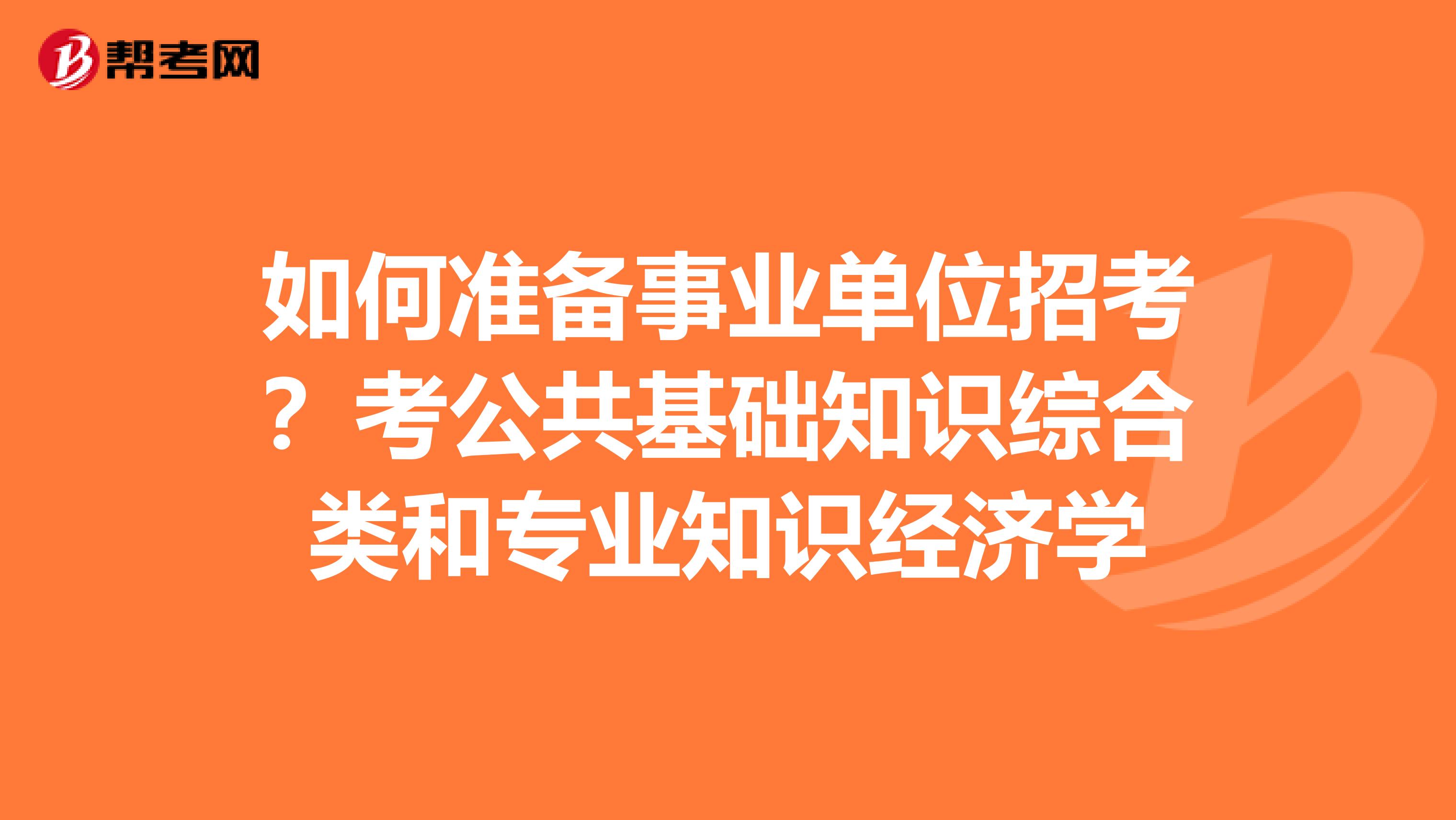 如何准备事业单位招考？考公共基础知识综合类和专业知识经济学