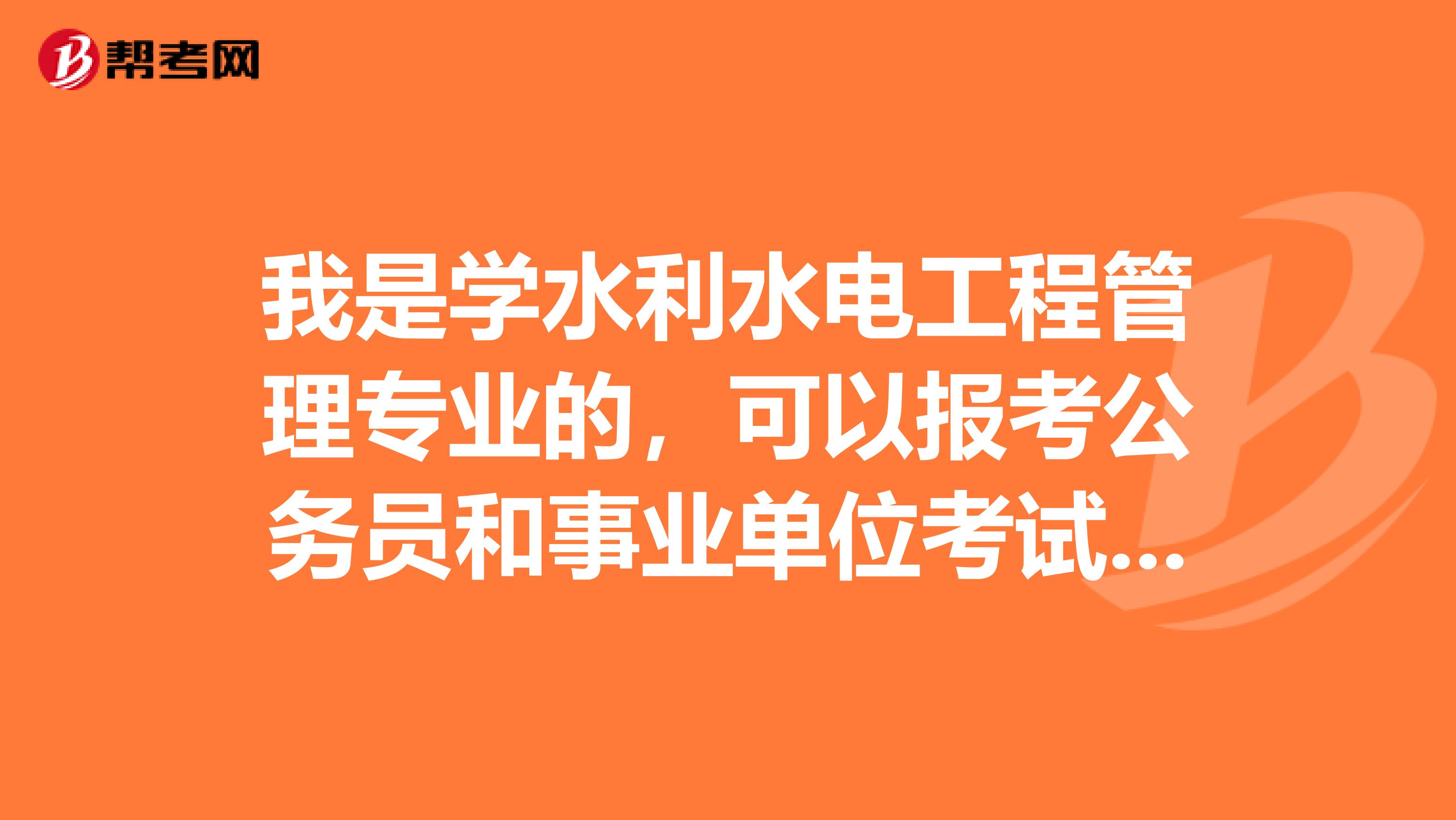 我是学水利水电工程管理专业的,可以报考公务员和事业单位考试吗?