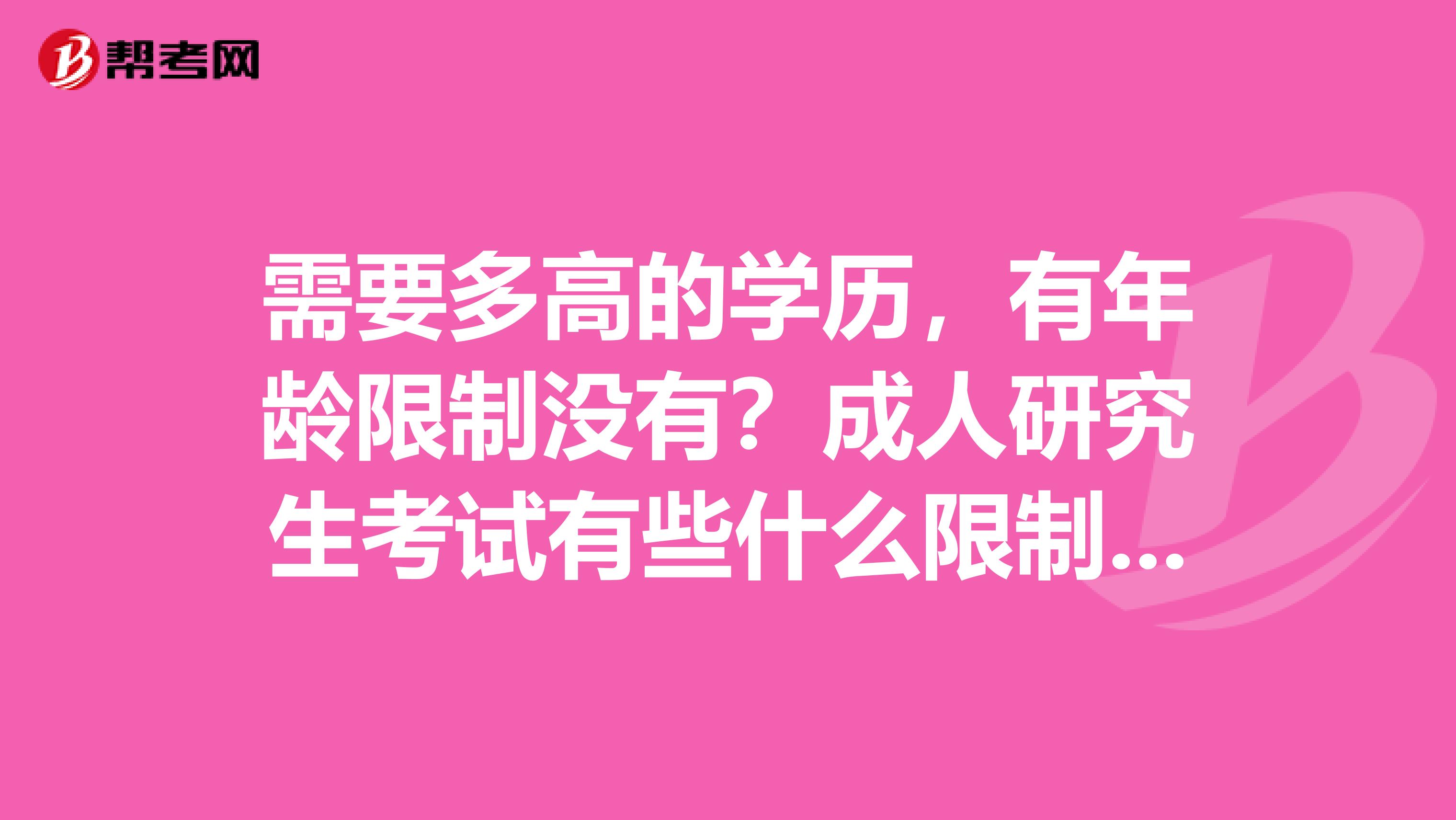 需要多高的学历,有年龄限制没有?成人研究生考试有些什么限制?我是成人的大专学历