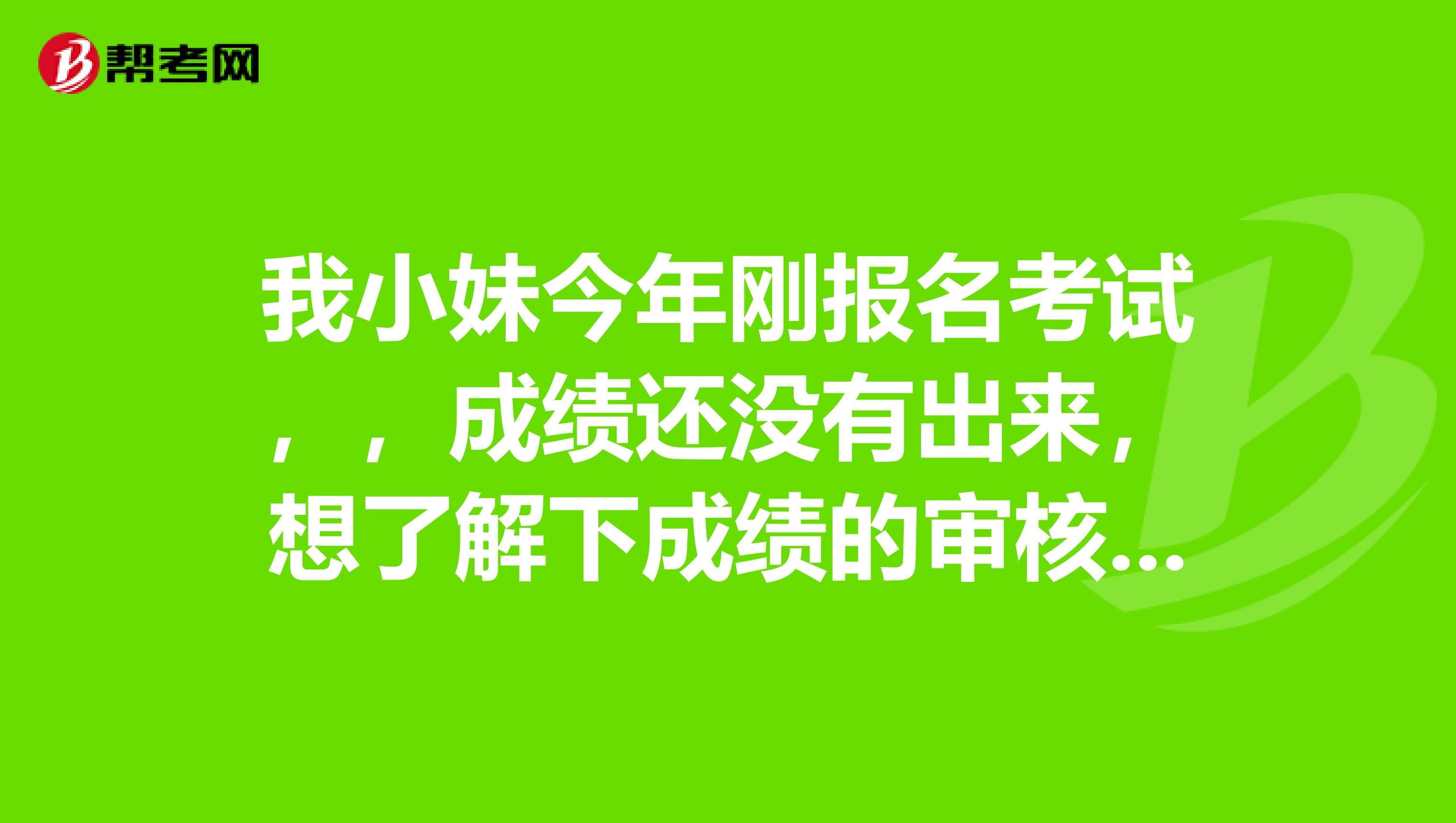 我小妹今年刚报名考试，，成绩还没有出来，想了解下成绩的审核标准的